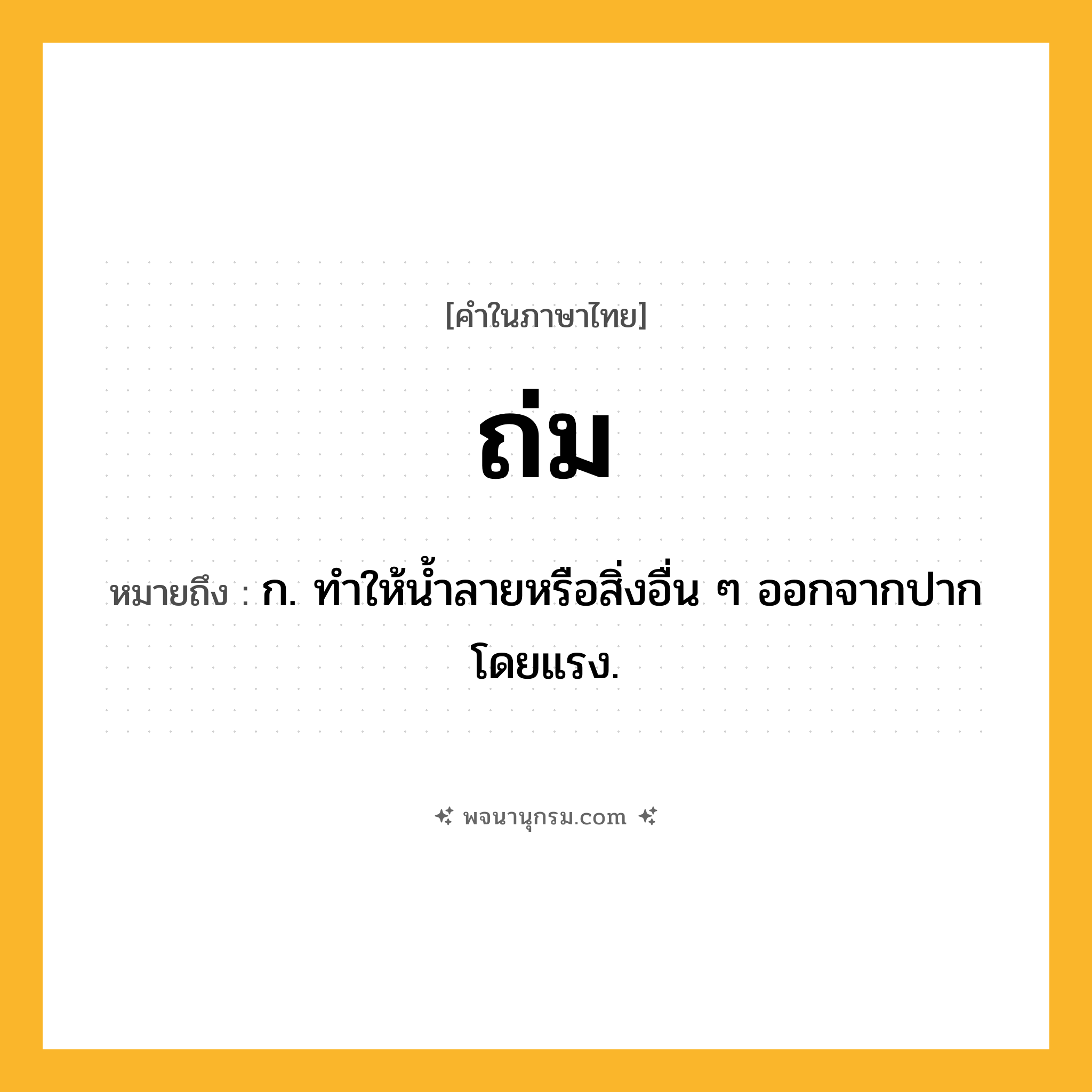 ถ่ม ความหมาย หมายถึงอะไร?, คำในภาษาไทย ถ่ม หมายถึง ก. ทําให้นํ้าลายหรือสิ่งอื่น ๆ ออกจากปากโดยแรง.