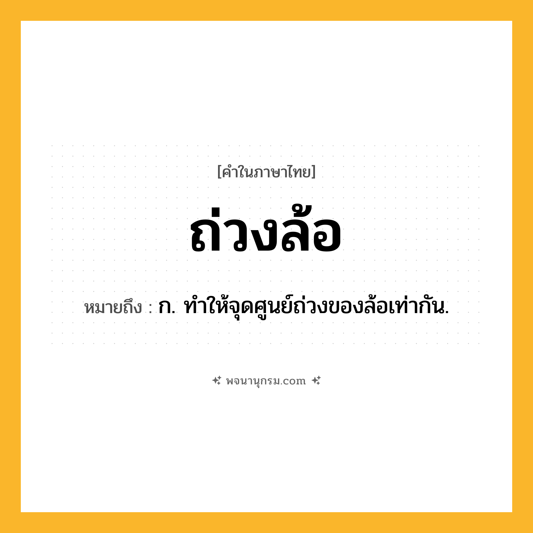 ถ่วงล้อ ความหมาย หมายถึงอะไร?, คำในภาษาไทย ถ่วงล้อ หมายถึง ก. ทําให้จุดศูนย์ถ่วงของล้อเท่ากัน.