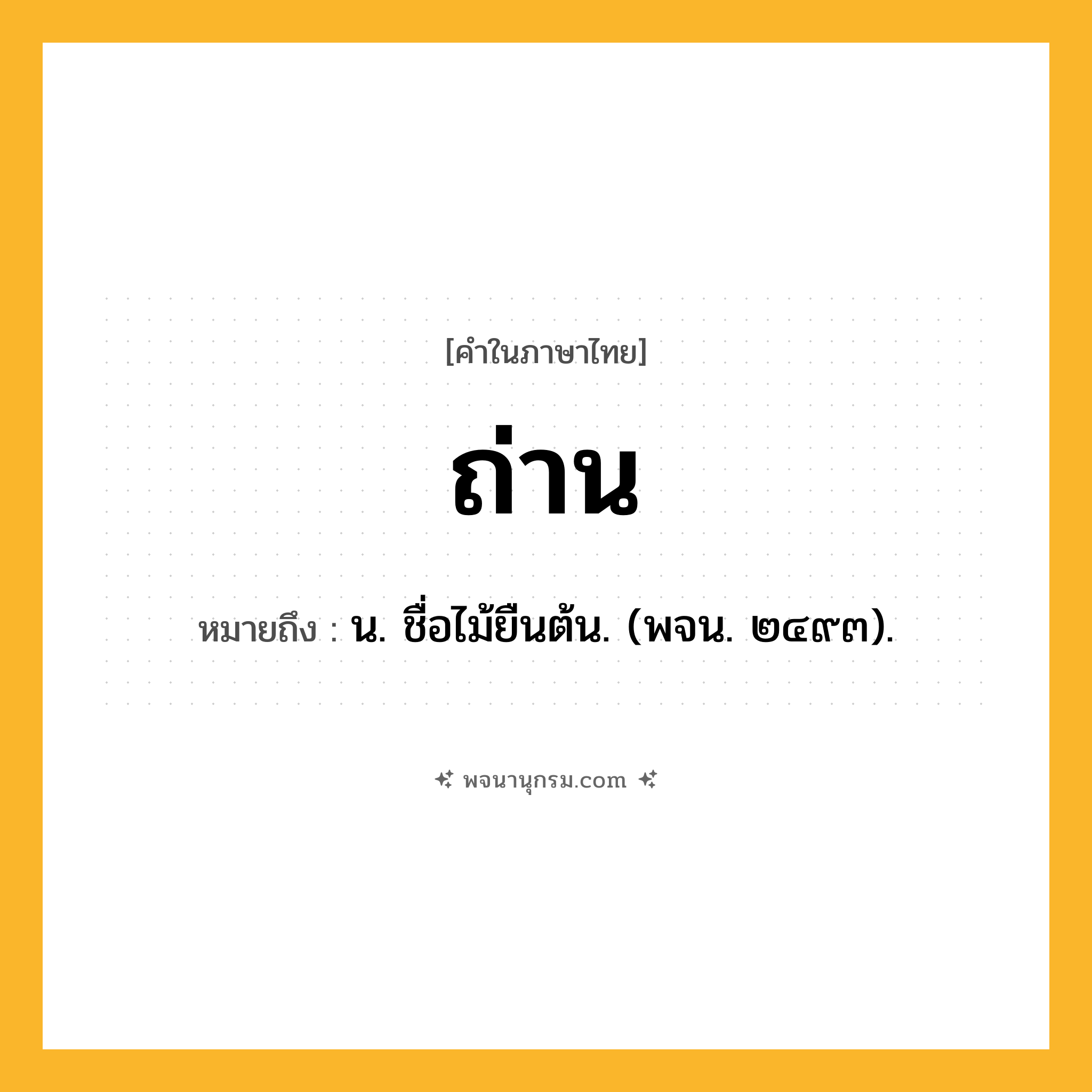 ถ่าน ความหมาย หมายถึงอะไร?, คำในภาษาไทย ถ่าน หมายถึง น. ชื่อไม้ยืนต้น. (พจน. ๒๔๙๓).
