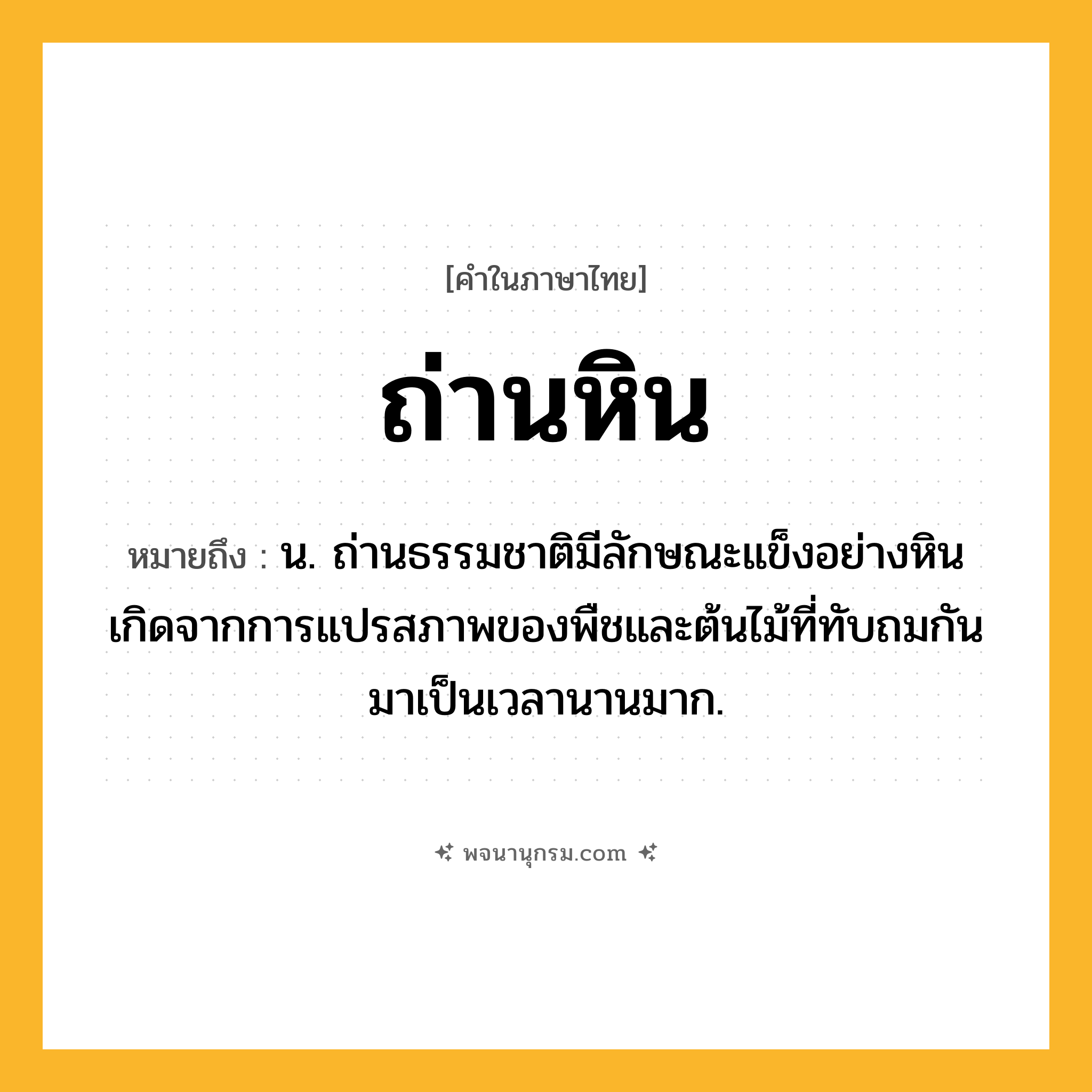 ถ่านหิน ความหมาย หมายถึงอะไร?, คำในภาษาไทย ถ่านหิน หมายถึง น. ถ่านธรรมชาติมีลักษณะแข็งอย่างหิน เกิดจากการแปรสภาพของพืชและต้นไม้ที่ทับถมกันมาเป็นเวลานานมาก.