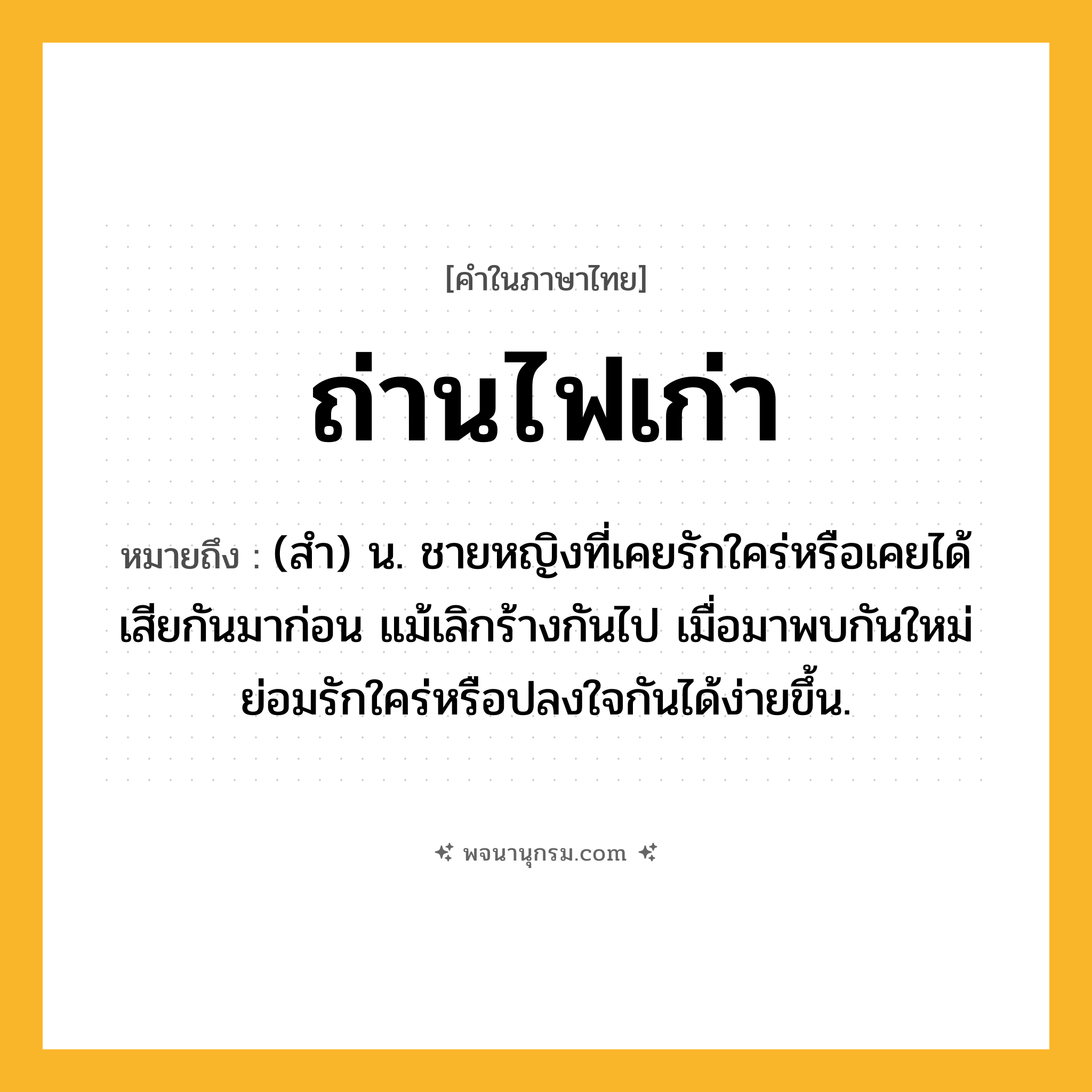 ถ่านไฟเก่า ความหมาย หมายถึงอะไร?, คำในภาษาไทย ถ่านไฟเก่า หมายถึง (สํา) น. ชายหญิงที่เคยรักใคร่หรือเคยได้เสียกันมาก่อน แม้เลิกร้างกันไป เมื่อมาพบกันใหม่ย่อมรักใคร่หรือปลงใจกันได้ง่ายขึ้น.