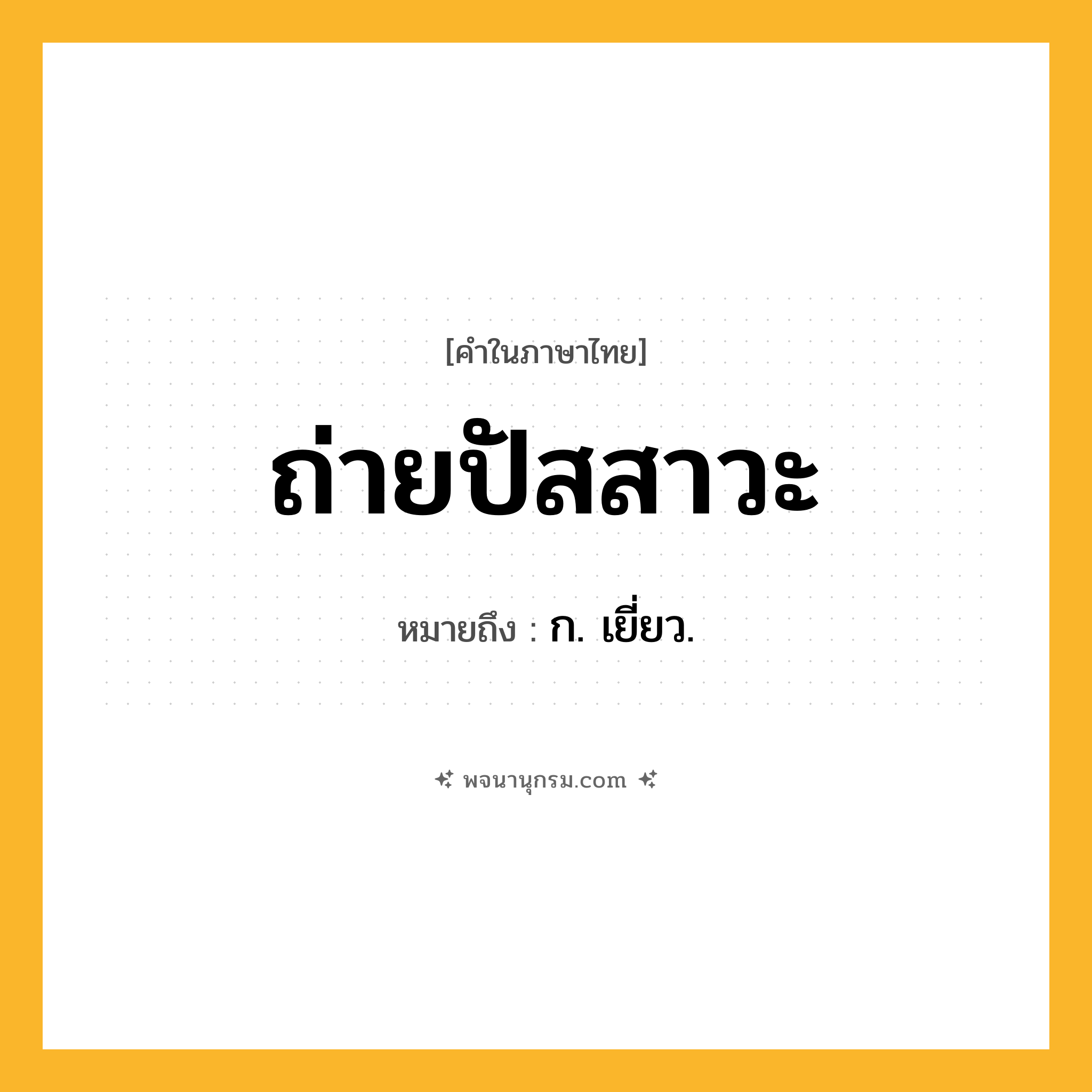 ถ่ายปัสสาวะ ความหมาย หมายถึงอะไร?, คำในภาษาไทย ถ่ายปัสสาวะ หมายถึง ก. เยี่ยว.