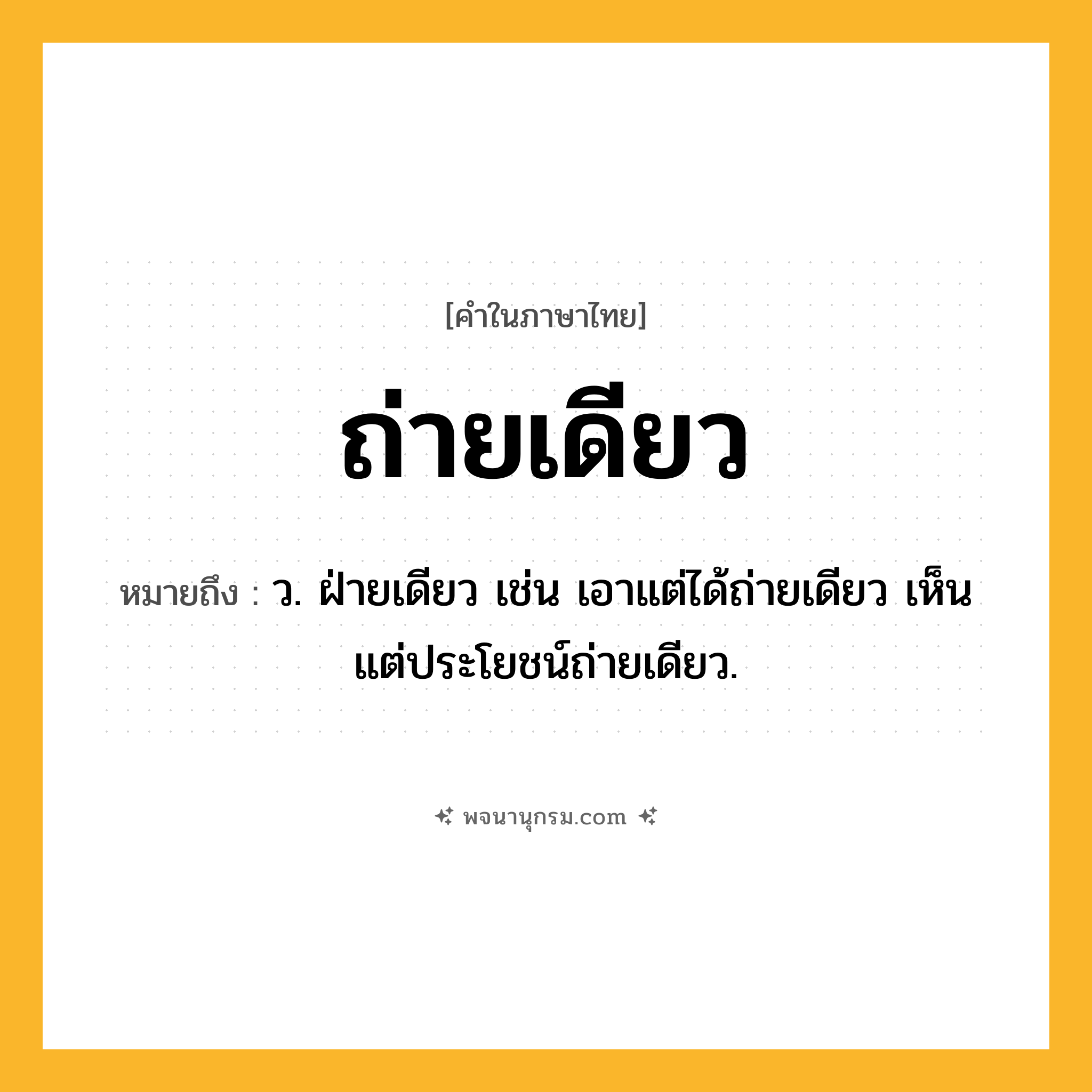 ถ่ายเดียว ความหมาย หมายถึงอะไร?, คำในภาษาไทย ถ่ายเดียว หมายถึง ว. ฝ่ายเดียว เช่น เอาแต่ได้ถ่ายเดียว เห็นแต่ประโยชน์ถ่ายเดียว.