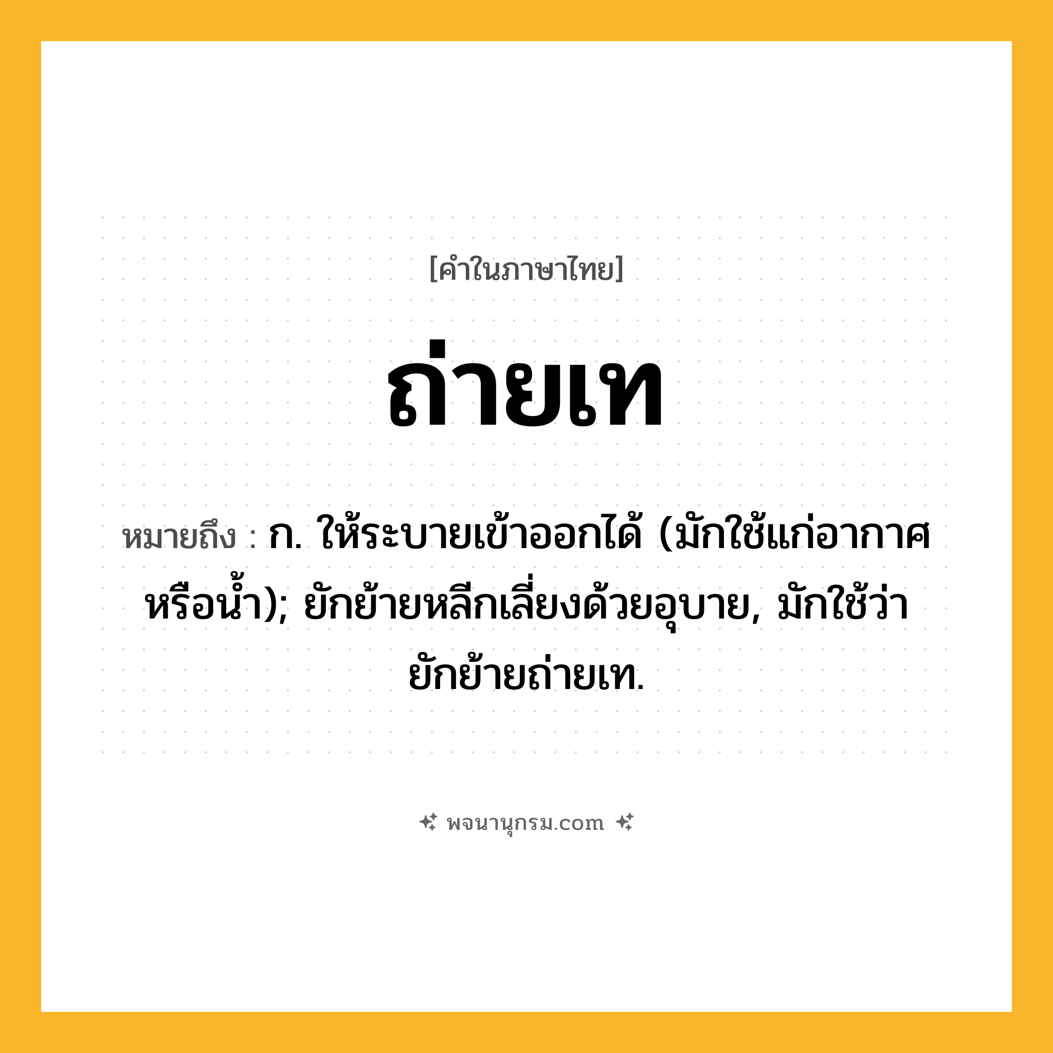 ถ่ายเท ความหมาย หมายถึงอะไร?, คำในภาษาไทย ถ่ายเท หมายถึง ก. ให้ระบายเข้าออกได้ (มักใช้แก่อากาศหรือนํ้า); ยักย้ายหลีกเลี่ยงด้วยอุบาย, มักใช้ว่า ยักย้ายถ่ายเท.