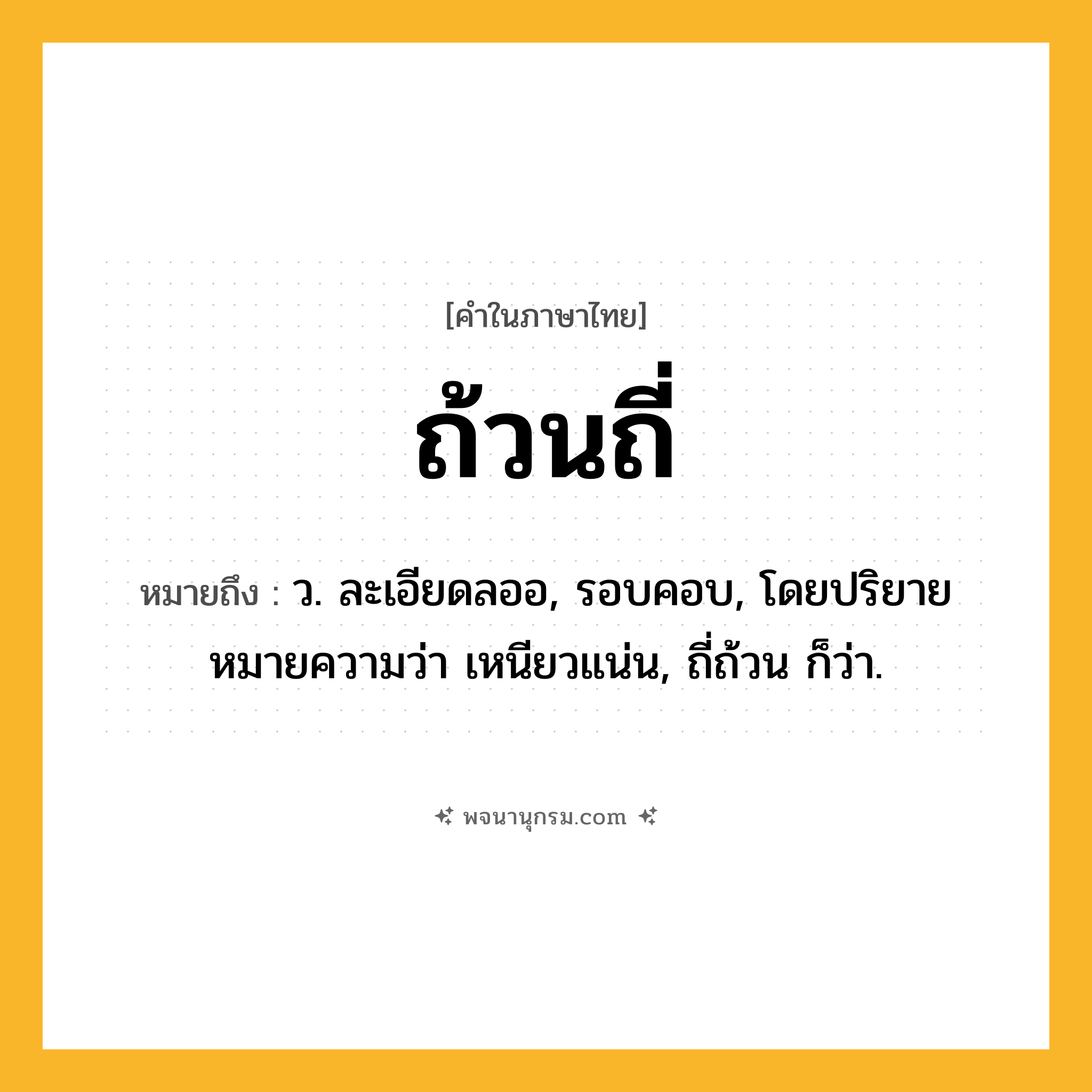 ถ้วนถี่ ความหมาย หมายถึงอะไร?, คำในภาษาไทย ถ้วนถี่ หมายถึง ว. ละเอียดลออ, รอบคอบ, โดยปริยายหมายความว่า เหนียวแน่น, ถี่ถ้วน ก็ว่า.