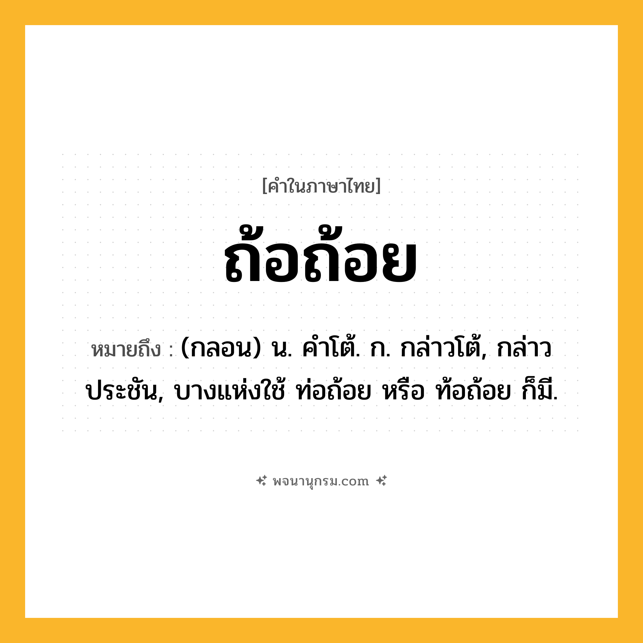 ถ้อถ้อย ความหมาย หมายถึงอะไร?, คำในภาษาไทย ถ้อถ้อย หมายถึง (กลอน) น. คําโต้. ก. กล่าวโต้, กล่าวประชัน, บางแห่งใช้ ท่อถ้อย หรือ ท้อถ้อย ก็มี.
