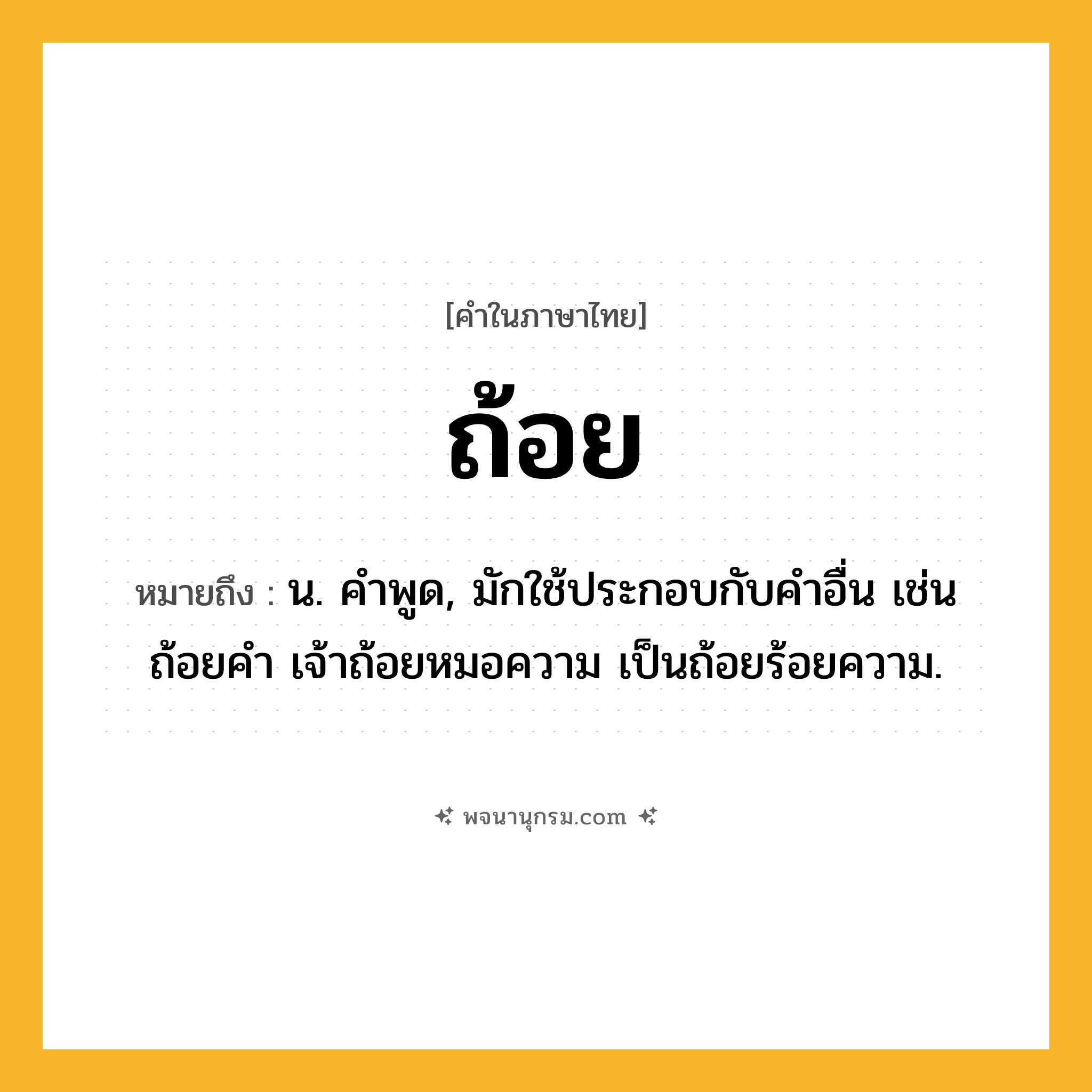 ถ้อย ความหมาย หมายถึงอะไร?, คำในภาษาไทย ถ้อย หมายถึง น. คําพูด, มักใช้ประกอบกับคําอื่น เช่น ถ้อยคำ เจ้าถ้อยหมอความ เป็นถ้อยร้อยความ.
