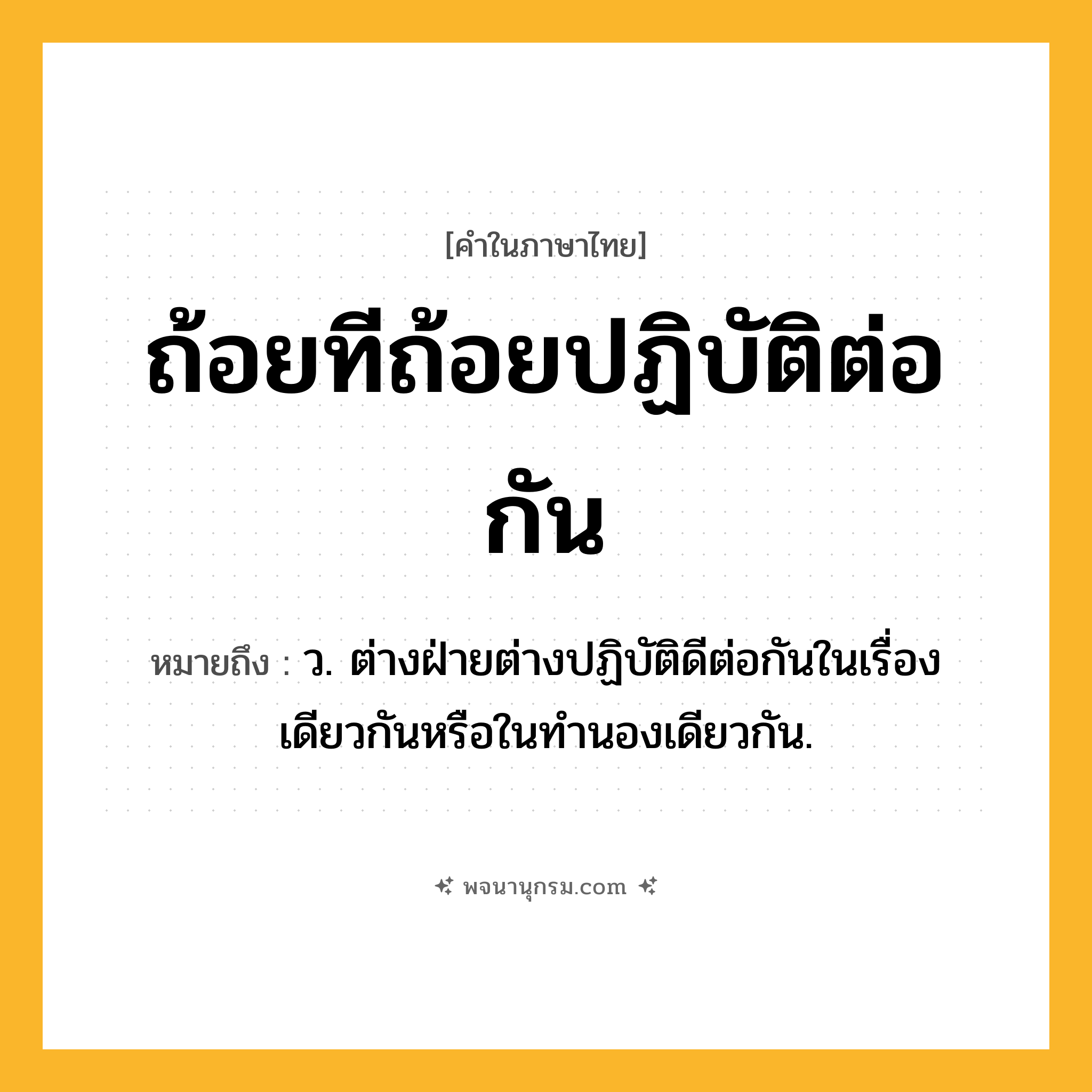 ถ้อยทีถ้อยปฏิบัติต่อกัน ความหมาย หมายถึงอะไร?, คำในภาษาไทย ถ้อยทีถ้อยปฏิบัติต่อกัน หมายถึง ว. ต่างฝ่ายต่างปฏิบัติดีต่อกันในเรื่องเดียวกันหรือในทํานองเดียวกัน.