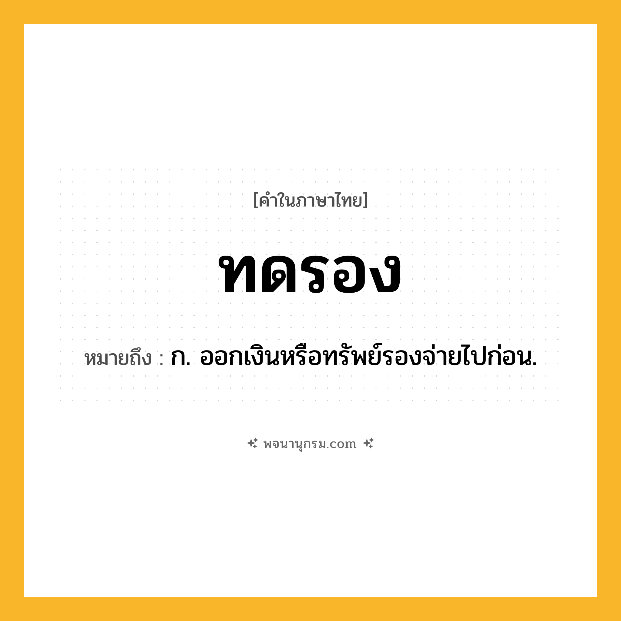 ทดรอง ความหมาย หมายถึงอะไร?, คำในภาษาไทย ทดรอง หมายถึง ก. ออกเงินหรือทรัพย์รองจ่ายไปก่อน.
