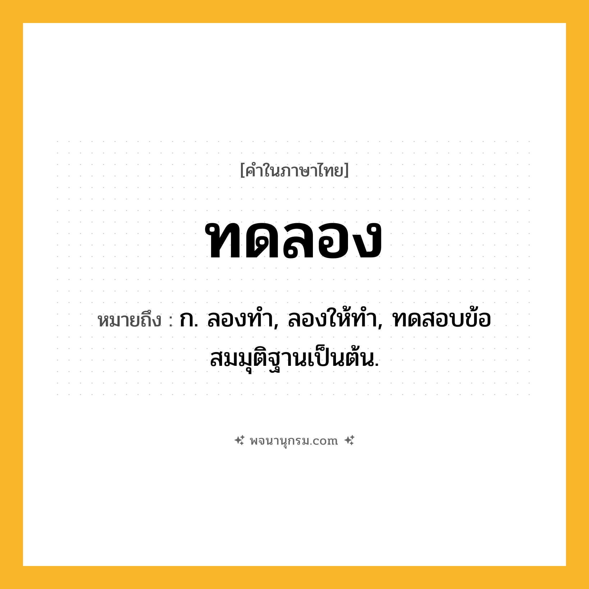 ทดลอง ความหมาย หมายถึงอะไร?, คำในภาษาไทย ทดลอง หมายถึง ก. ลองทํา, ลองให้ทํา, ทดสอบข้อสมมุติฐานเป็นต้น.