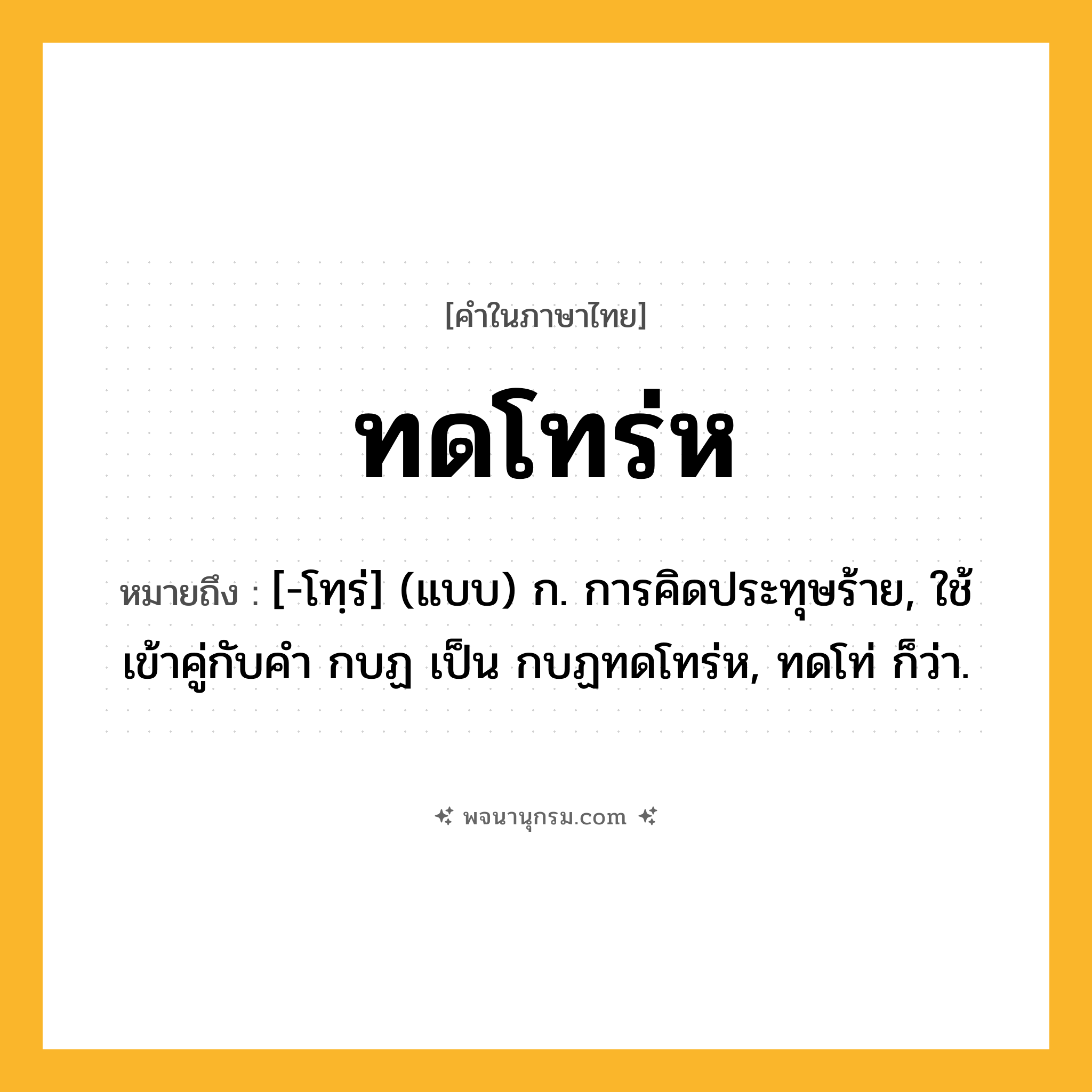 ทดโทร่ห ความหมาย หมายถึงอะไร?, คำในภาษาไทย ทดโทร่ห หมายถึง [-โทฺร่] (แบบ) ก. การคิดประทุษร้าย, ใช้เข้าคู่กับคํา กบฏ เป็น กบฏทดโทร่ห, ทดโท่ ก็ว่า.