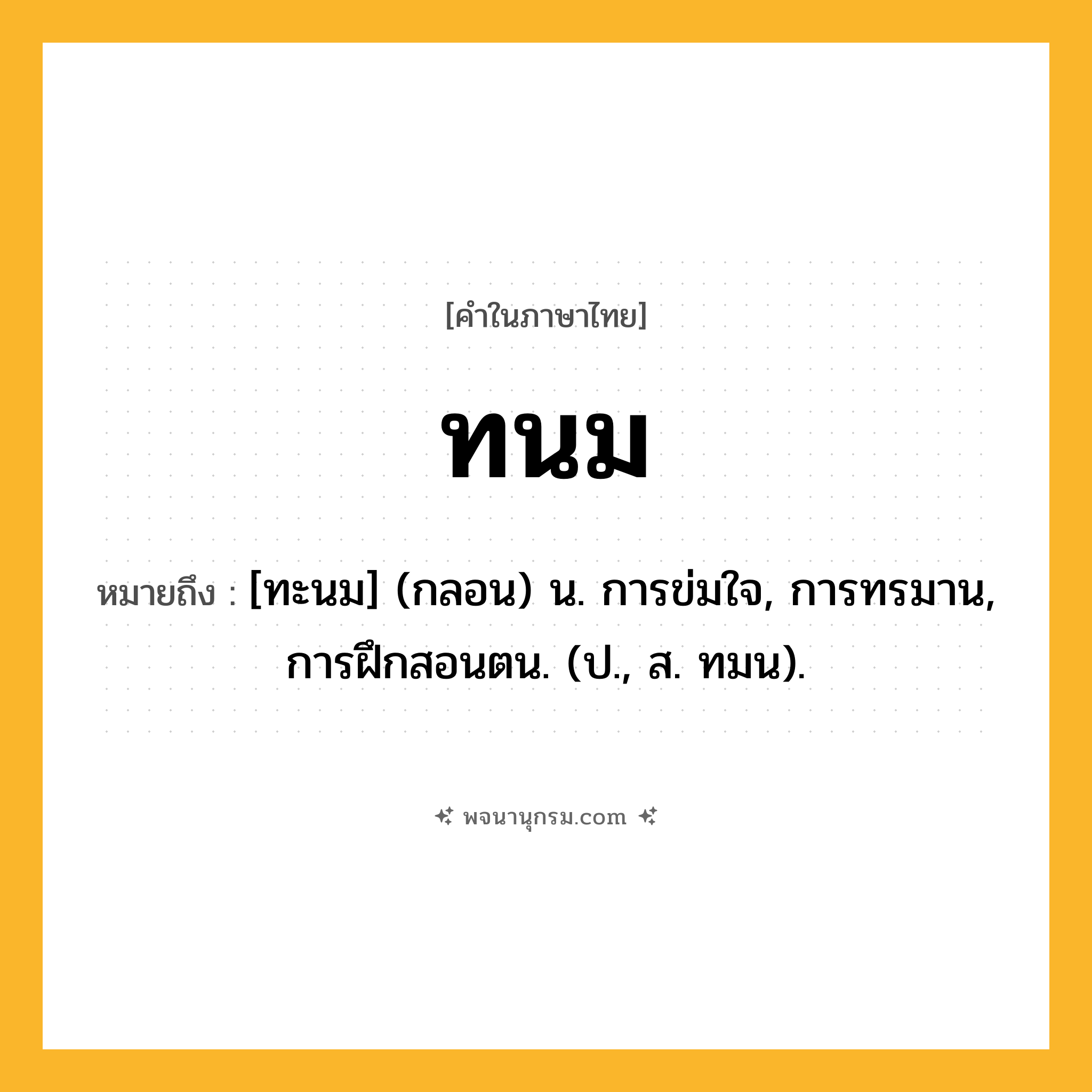ทนม ความหมาย หมายถึงอะไร?, คำในภาษาไทย ทนม หมายถึง [ทะนม] (กลอน) น. การข่มใจ, การทรมาน, การฝึกสอนตน. (ป., ส. ทมน).