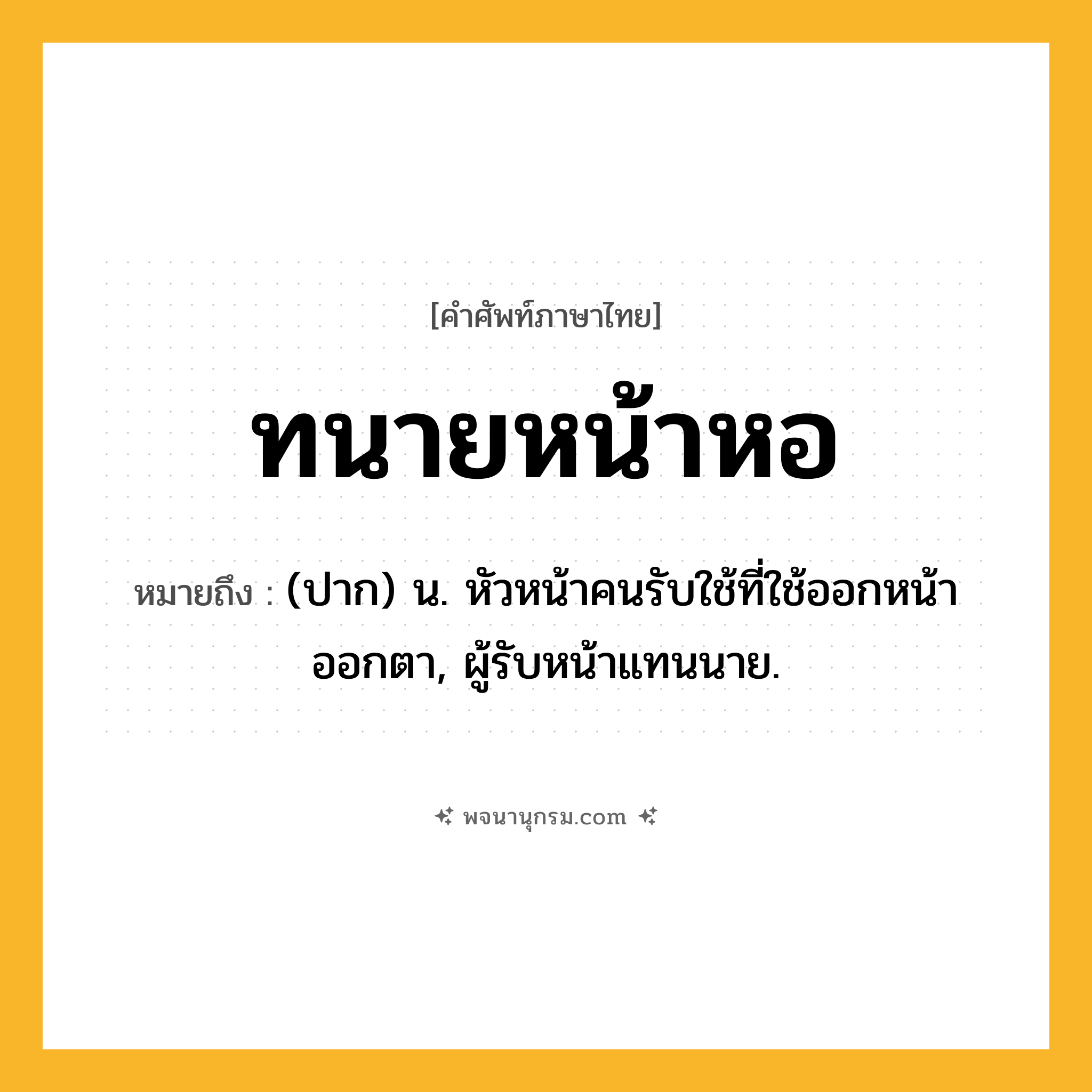 ทนายหน้าหอ ความหมาย หมายถึงอะไร?, คำในภาษาไทย ทนายหน้าหอ หมายถึง (ปาก) น. หัวหน้าคนรับใช้ที่ใช้ออกหน้าออกตา, ผู้รับหน้าแทนนาย.