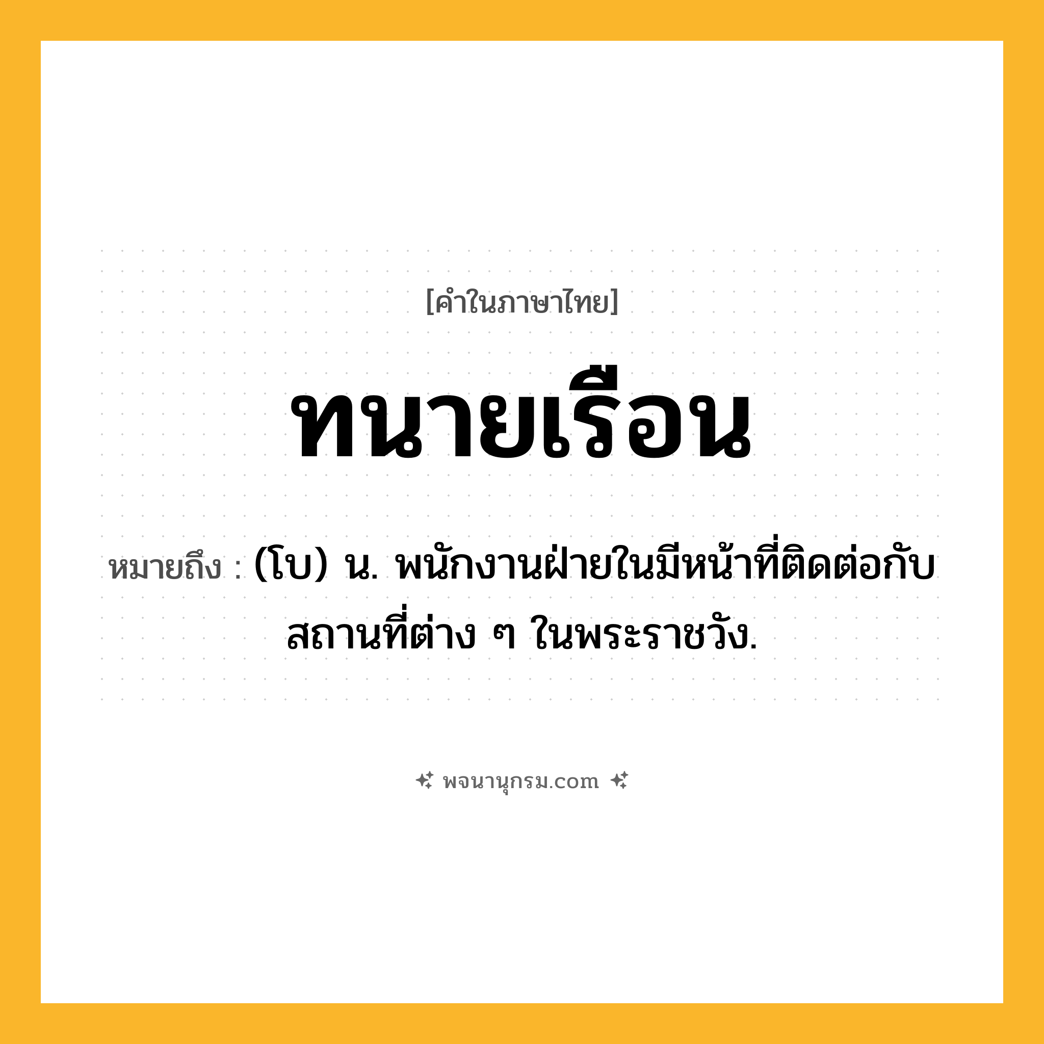 ทนายเรือน ความหมาย หมายถึงอะไร?, คำในภาษาไทย ทนายเรือน หมายถึง (โบ) น. พนักงานฝ่ายในมีหน้าที่ติดต่อกับสถานที่ต่าง ๆ ในพระราชวัง.