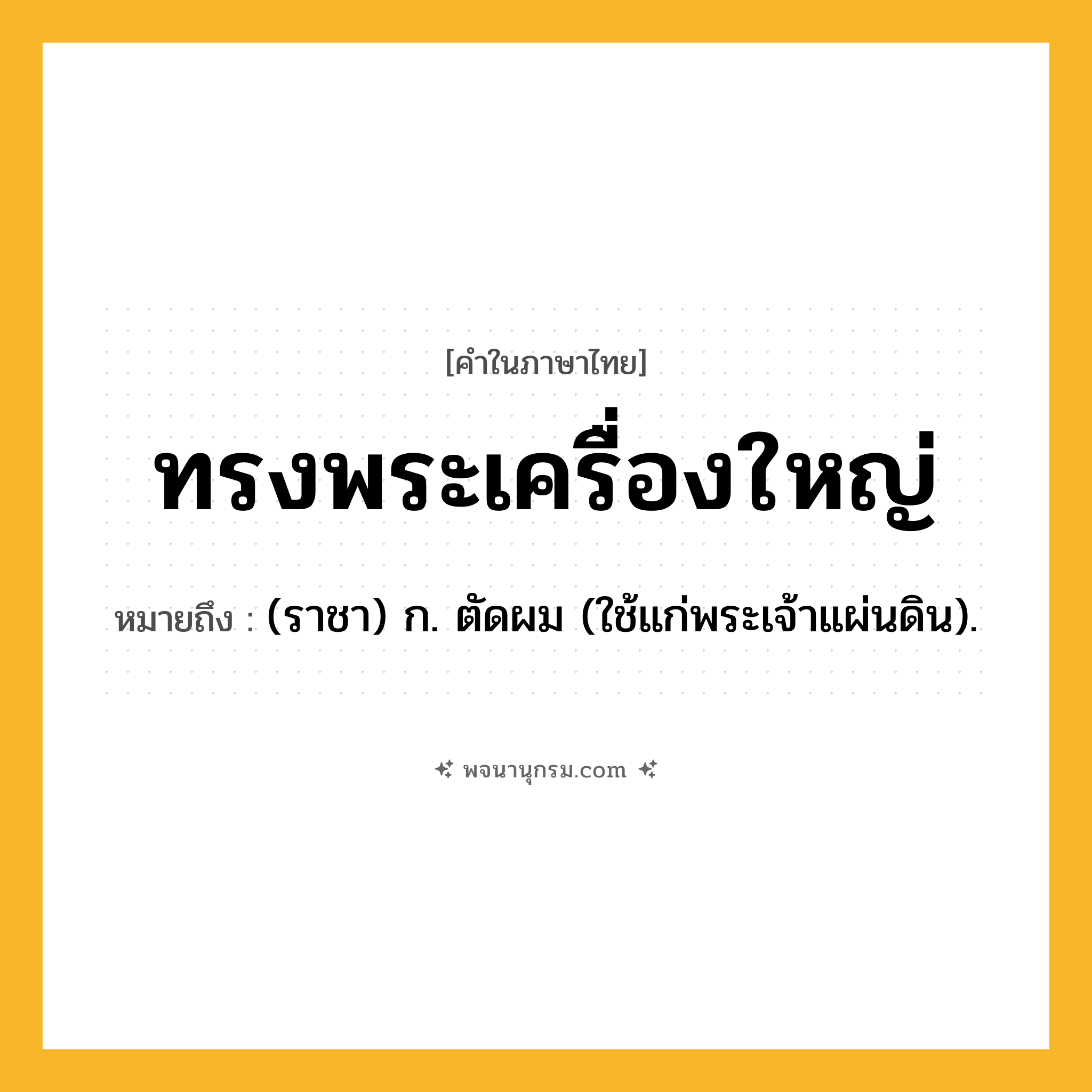 ทรงพระเครื่องใหญ่ ความหมาย หมายถึงอะไร?, คำในภาษาไทย ทรงพระเครื่องใหญ่ หมายถึง (ราชา) ก. ตัดผม (ใช้แก่พระเจ้าแผ่นดิน).