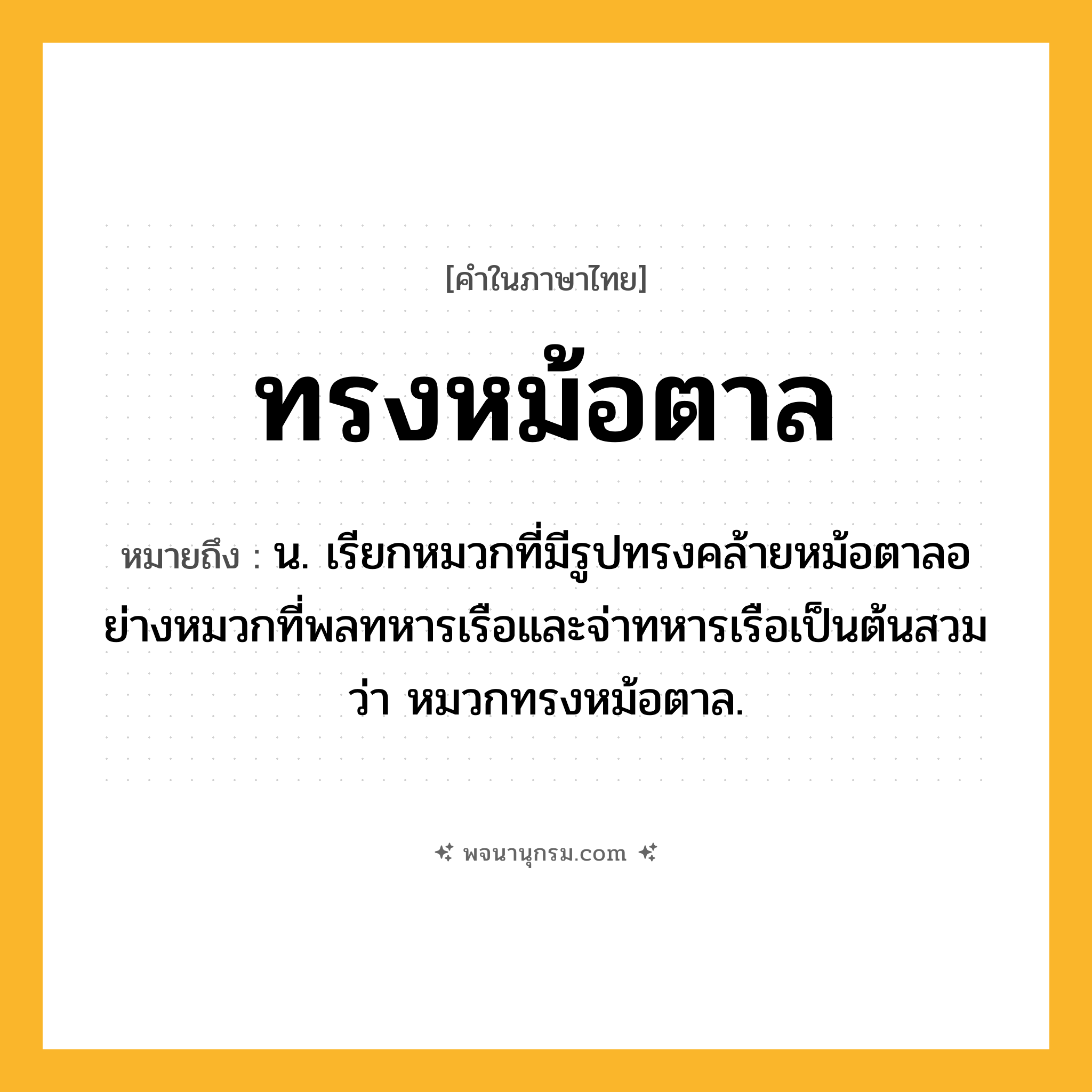 ทรงหม้อตาล ความหมาย หมายถึงอะไร?, คำในภาษาไทย ทรงหม้อตาล หมายถึง น. เรียกหมวกที่มีรูปทรงคล้ายหม้อตาลอย่างหมวกที่พลทหารเรือและจ่าทหารเรือเป็นต้นสวมว่า หมวกทรงหม้อตาล.