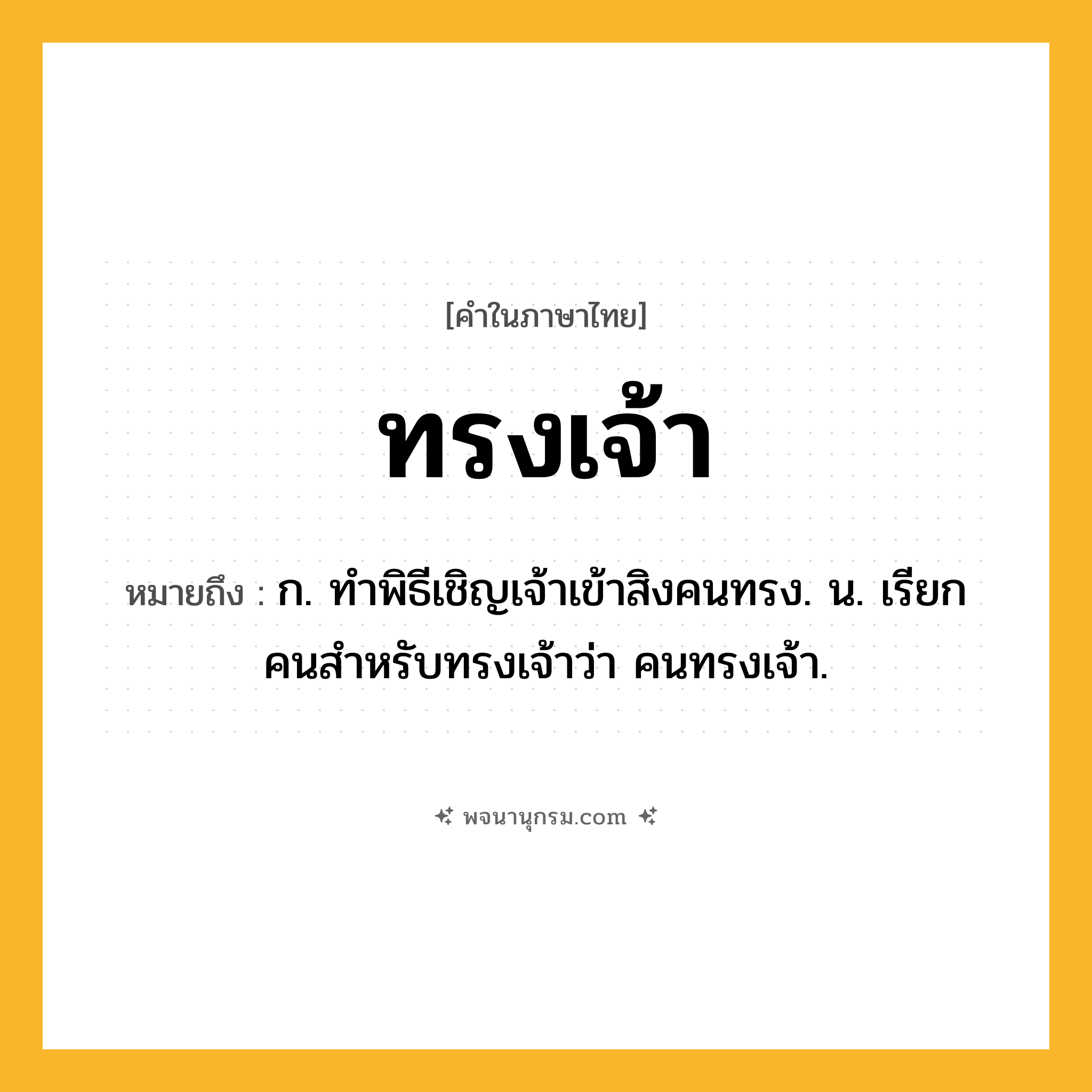 ทรงเจ้า ความหมาย หมายถึงอะไร?, คำในภาษาไทย ทรงเจ้า หมายถึง ก. ทําพิธีเชิญเจ้าเข้าสิงคนทรง. น. เรียกคนสําหรับทรงเจ้าว่า คนทรงเจ้า.