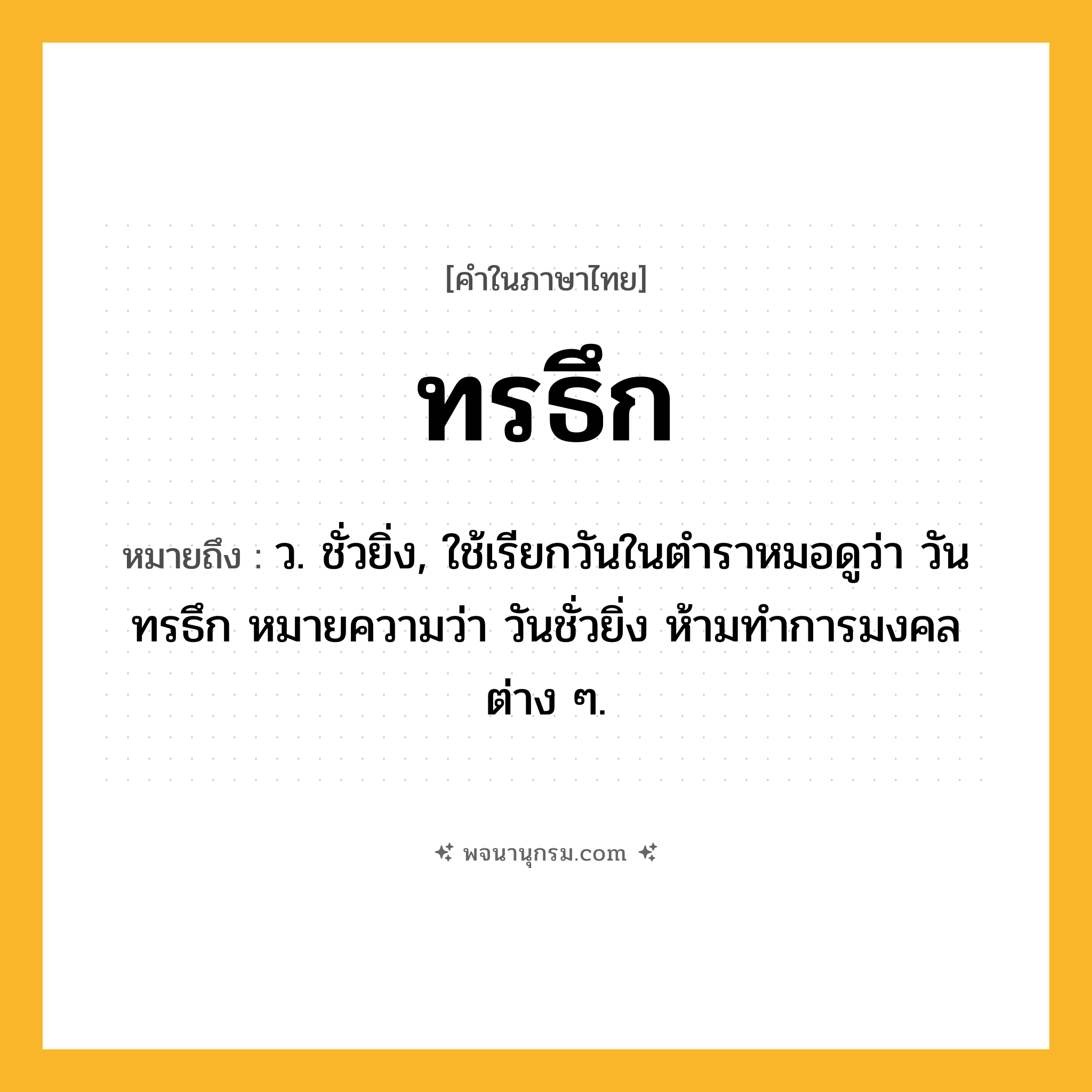 ทรธึก ความหมาย หมายถึงอะไร?, คำในภาษาไทย ทรธึก หมายถึง ว. ชั่วยิ่ง, ใช้เรียกวันในตําราหมอดูว่า วันทรธึก หมายความว่า วันชั่วยิ่ง ห้ามทําการมงคลต่าง ๆ.