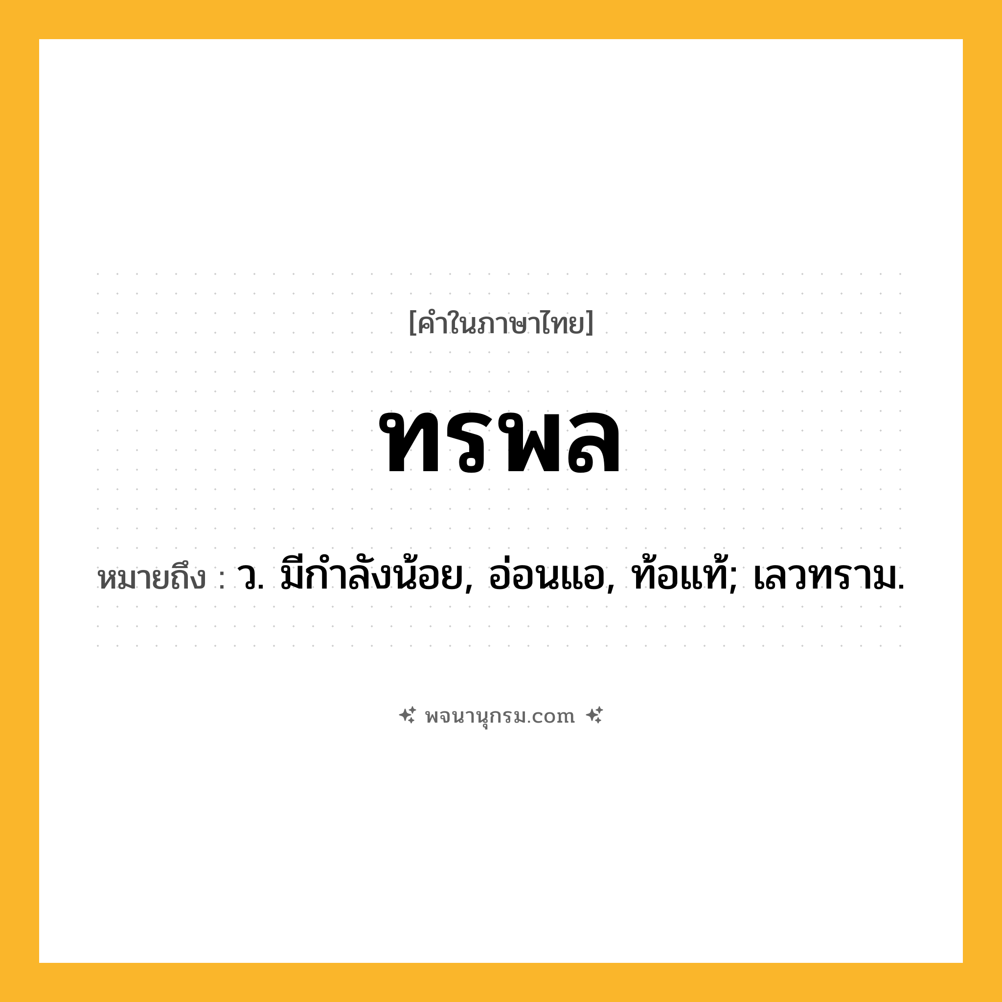 ทรพล ความหมาย หมายถึงอะไร?, คำในภาษาไทย ทรพล หมายถึง ว. มีกําลังน้อย, อ่อนแอ, ท้อแท้; เลวทราม.