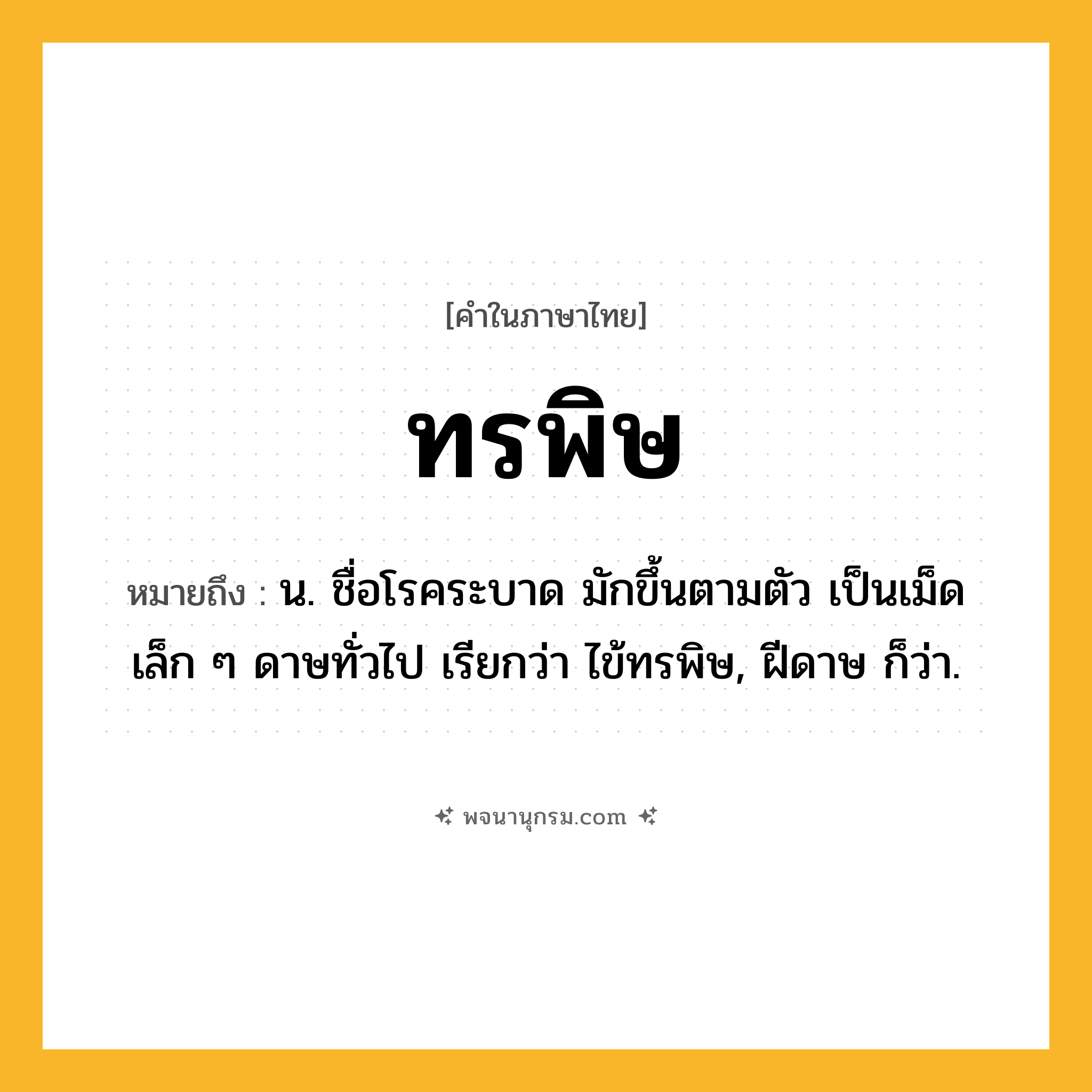 ทรพิษ ความหมาย หมายถึงอะไร?, คำในภาษาไทย ทรพิษ หมายถึง น. ชื่อโรคระบาด มักขึ้นตามตัว เป็นเม็ดเล็ก ๆ ดาษทั่วไป เรียกว่า ไข้ทรพิษ, ฝีดาษ ก็ว่า.