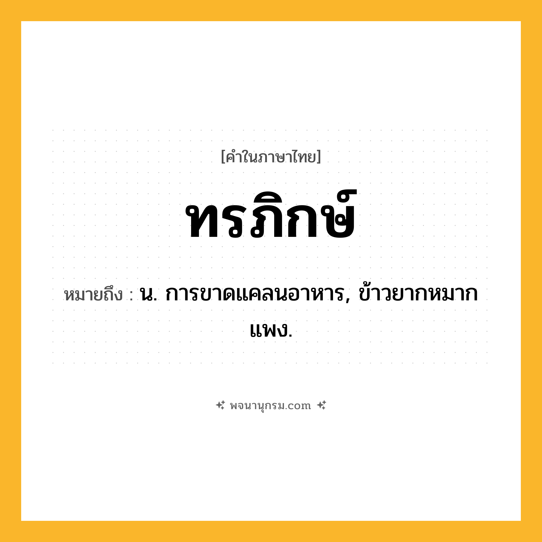 ทรภิกษ์ ความหมาย หมายถึงอะไร?, คำในภาษาไทย ทรภิกษ์ หมายถึง น. การขาดแคลนอาหาร, ข้าวยากหมากแพง.