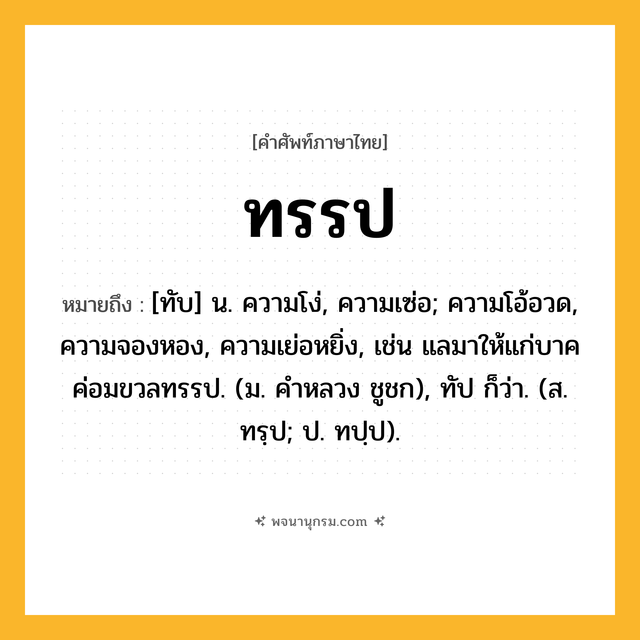 ทรรป ความหมาย หมายถึงอะไร?, คำในภาษาไทย ทรรป หมายถึง [ทับ] น. ความโง่, ความเซ่อ; ความโอ้อวด, ความจองหอง, ความเย่อหยิ่ง, เช่น แลมาให้แก่บาคค่อมขวลทรรป. (ม. คำหลวง ชูชก), ทัป ก็ว่า. (ส. ทรฺป; ป. ทปฺป).