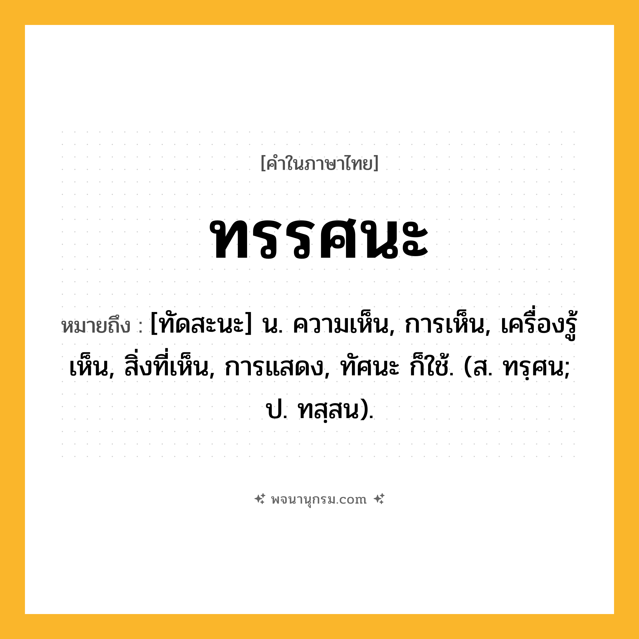 ทรรศนะ ความหมาย หมายถึงอะไร?, คำในภาษาไทย ทรรศนะ หมายถึง [ทัดสะนะ] น. ความเห็น, การเห็น, เครื่องรู้เห็น, สิ่งที่เห็น, การแสดง, ทัศนะ ก็ใช้. (ส. ทรฺศน; ป. ทสฺสน).