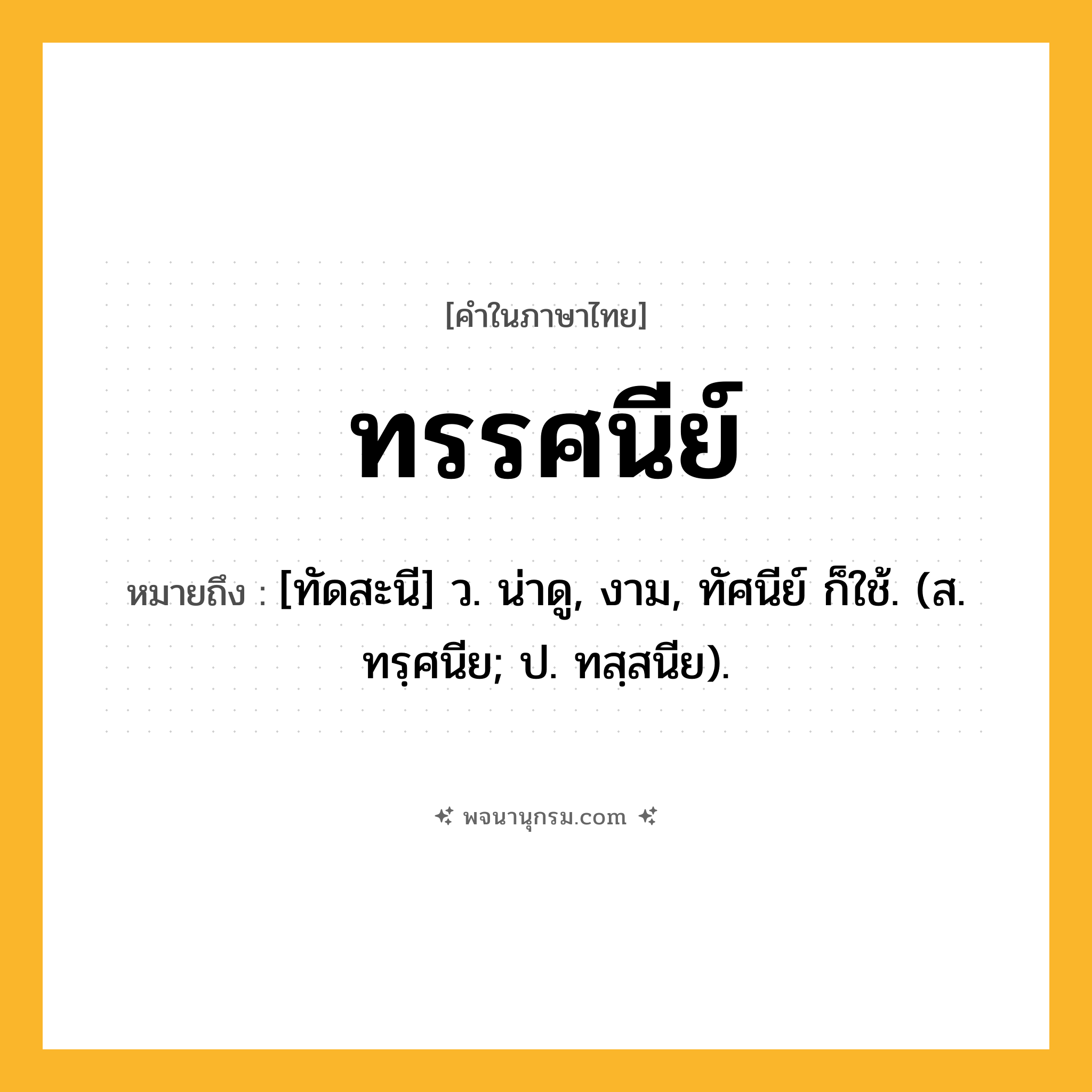 ทรรศนีย์ ความหมาย หมายถึงอะไร?, คำในภาษาไทย ทรรศนีย์ หมายถึง [ทัดสะนี] ว. น่าดู, งาม, ทัศนีย์ ก็ใช้. (ส. ทรฺศนีย; ป. ทสฺสนีย).