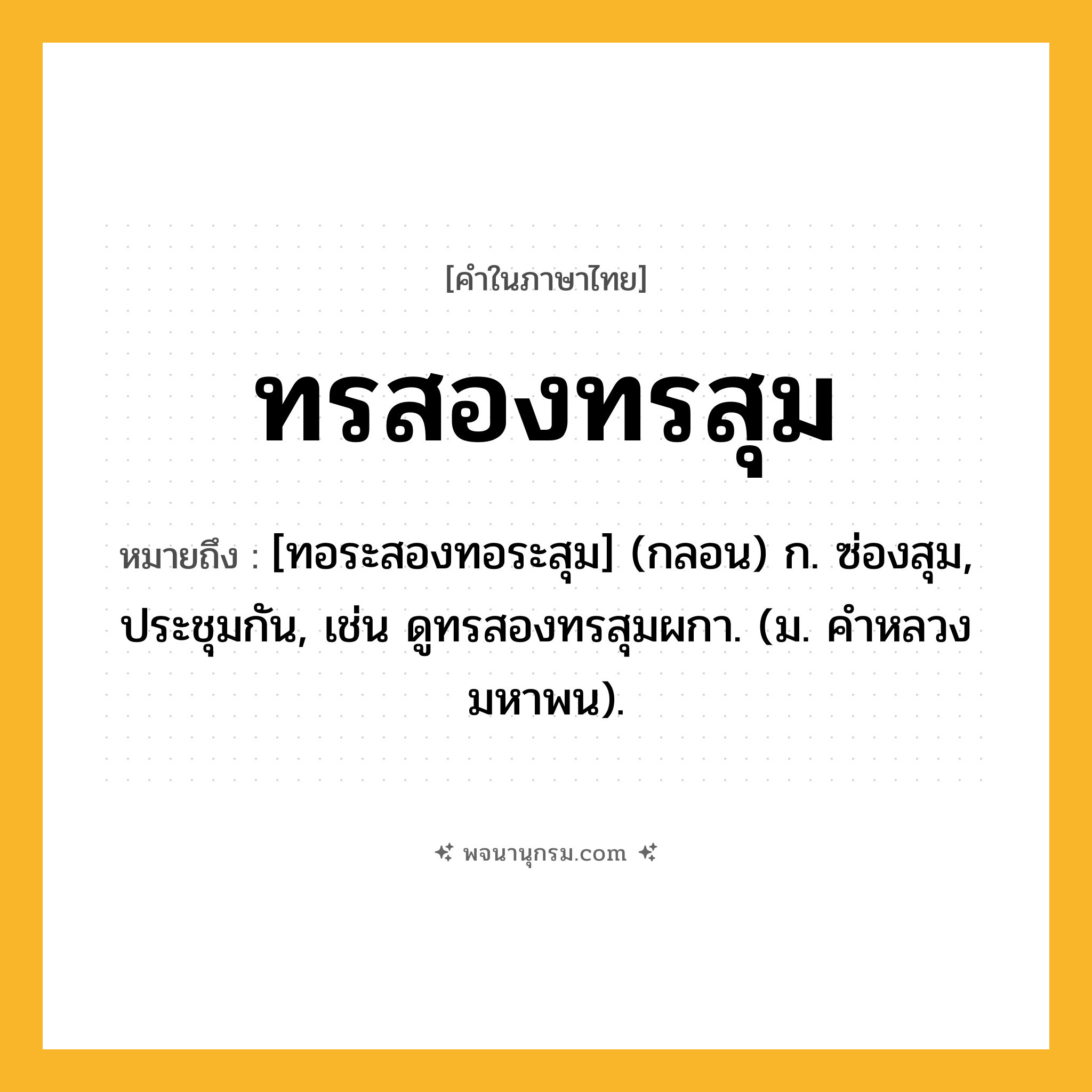 ทรสองทรสุม ความหมาย หมายถึงอะไร?, คำในภาษาไทย ทรสองทรสุม หมายถึง [ทอระสองทอระสุม] (กลอน) ก. ซ่องสุม, ประชุมกัน, เช่น ดูทรสองทรสุมผกา. (ม. คําหลวง มหาพน).