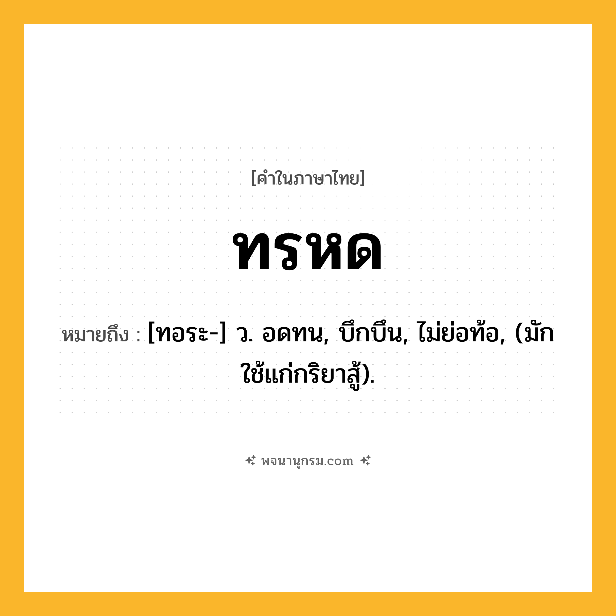 ทรหด ความหมาย หมายถึงอะไร?, คำในภาษาไทย ทรหด หมายถึง [ทอระ-] ว. อดทน, บึกบึน, ไม่ย่อท้อ, (มักใช้แก่กริยาสู้).
