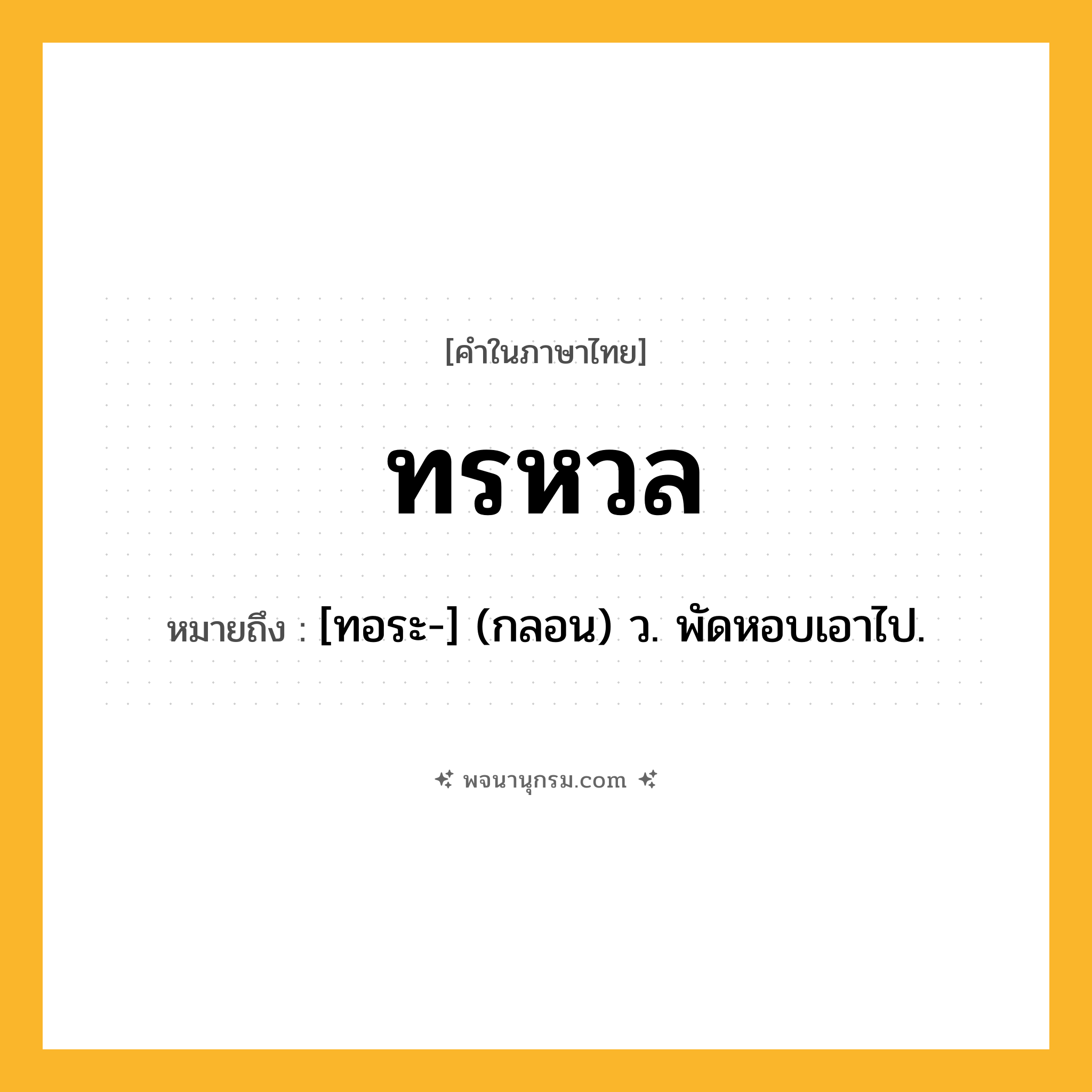 ทรหวล ความหมาย หมายถึงอะไร?, คำในภาษาไทย ทรหวล หมายถึง [ทอระ-] (กลอน) ว. พัดหอบเอาไป.
