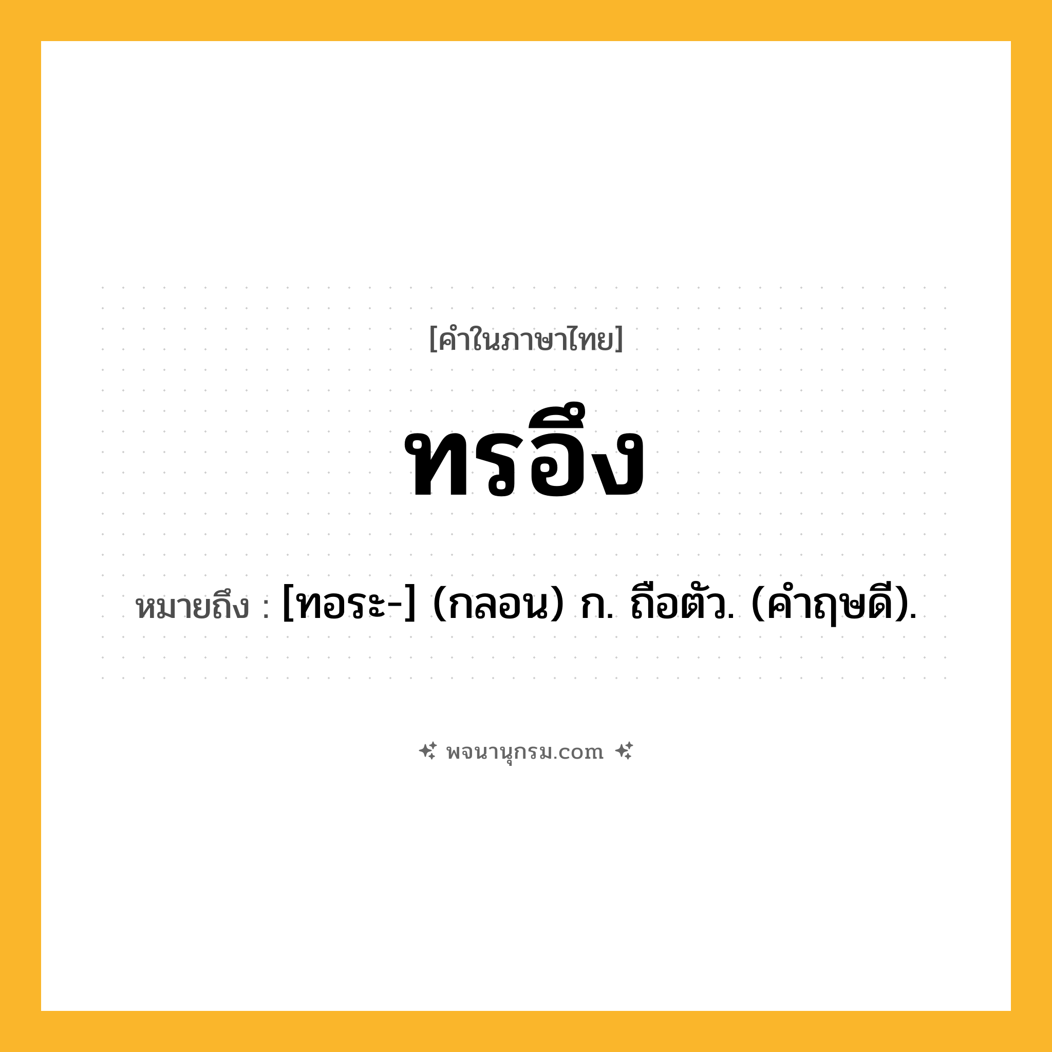 ทรอึง ความหมาย หมายถึงอะไร?, คำในภาษาไทย ทรอึง หมายถึง [ทอระ-] (กลอน) ก. ถือตัว. (คําฤษดี).