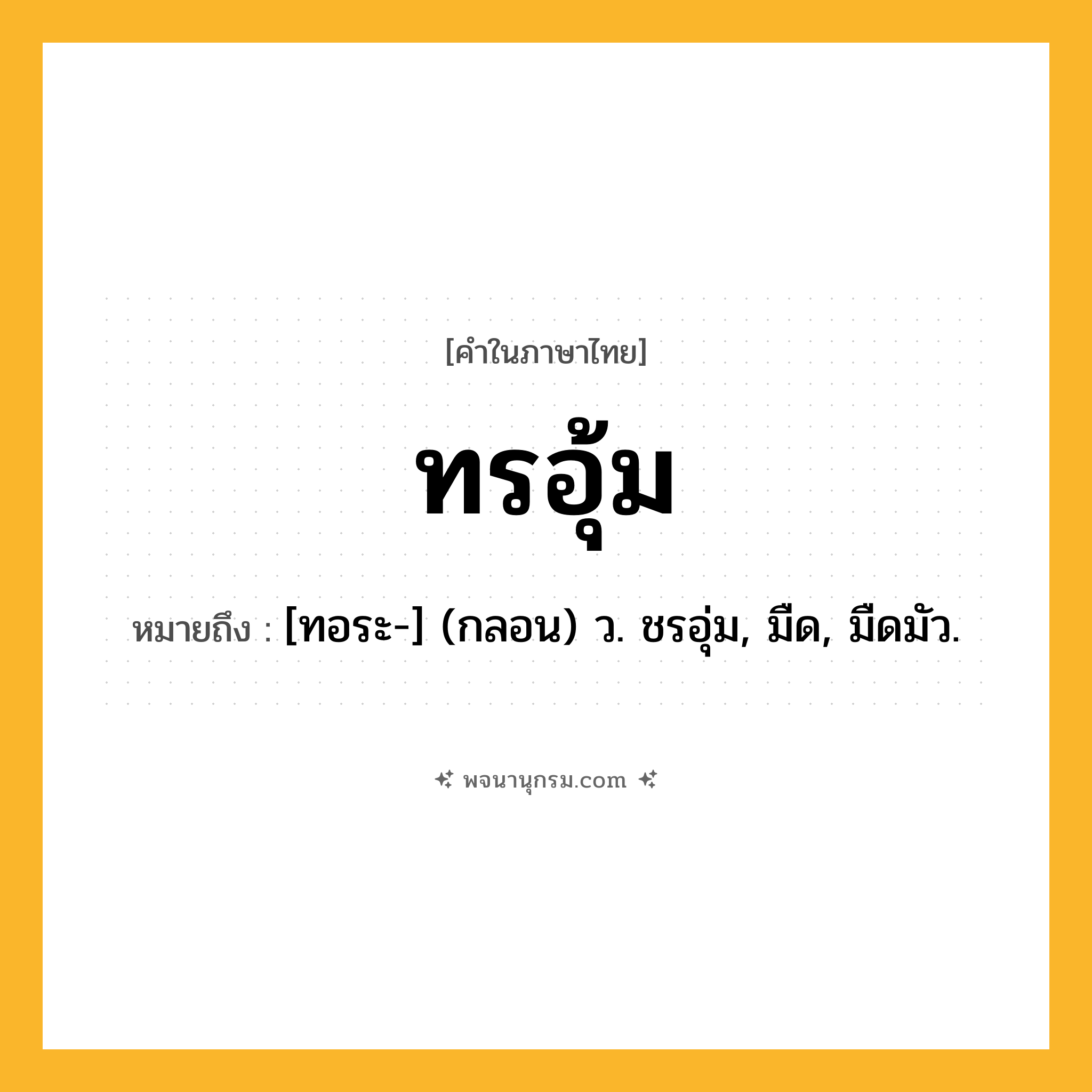 ทรอุ้ม ความหมาย หมายถึงอะไร?, คำในภาษาไทย ทรอุ้ม หมายถึง [ทอระ-] (กลอน) ว. ชรอุ่ม, มืด, มืดมัว.