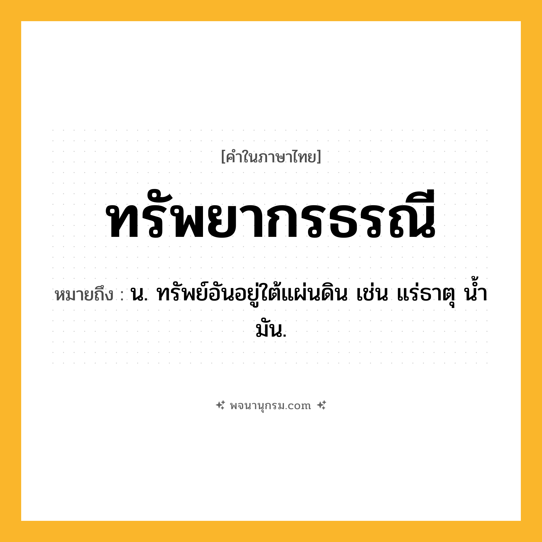 ทรัพยากรธรณี ความหมาย หมายถึงอะไร?, คำในภาษาไทย ทรัพยากรธรณี หมายถึง น. ทรัพย์อันอยู่ใต้แผ่นดิน เช่น แร่ธาตุ นํ้ามัน.