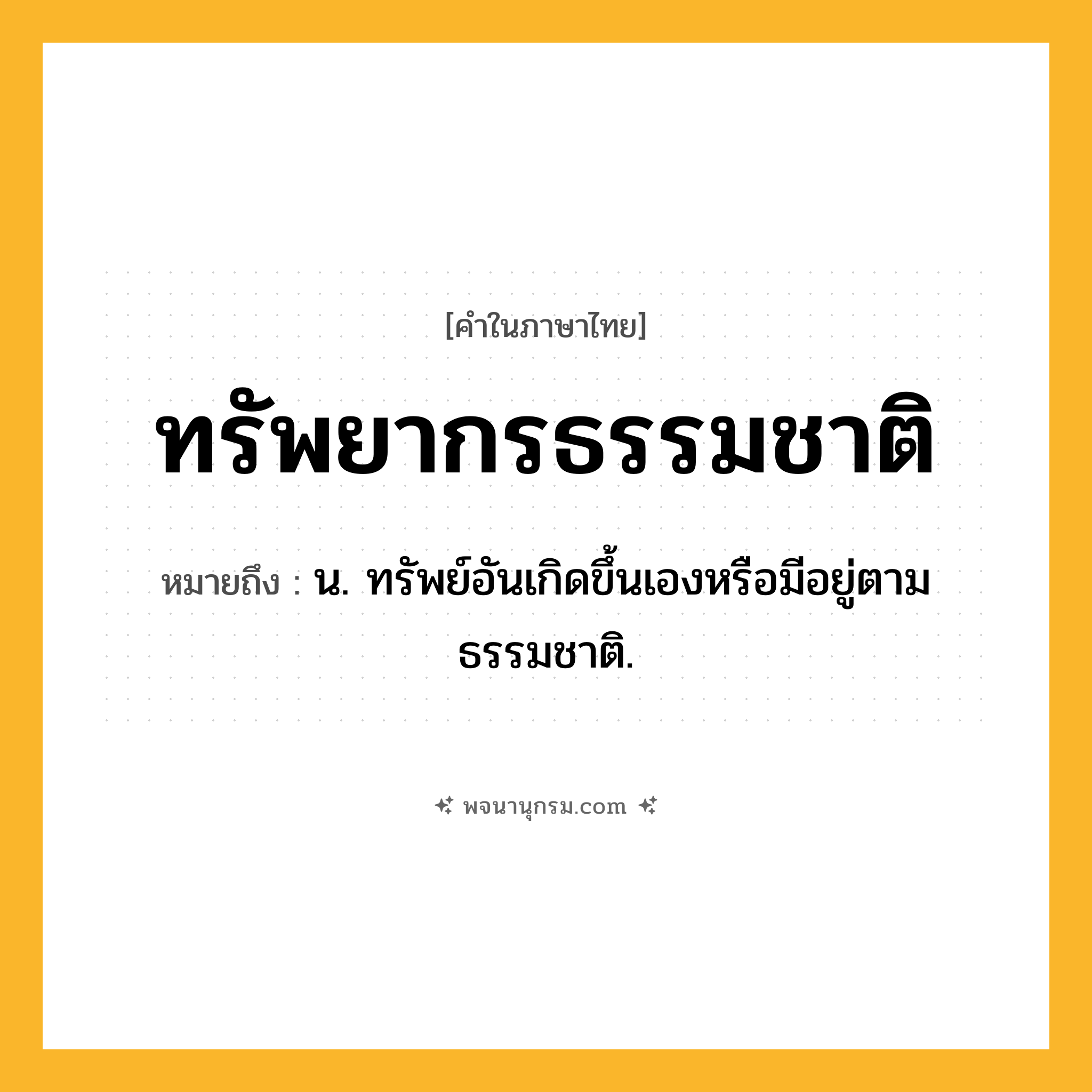 ทรัพยากรธรรมชาติ ความหมาย หมายถึงอะไร?, คำในภาษาไทย ทรัพยากรธรรมชาติ หมายถึง น. ทรัพย์อันเกิดขึ้นเองหรือมีอยู่ตามธรรมชาติ.