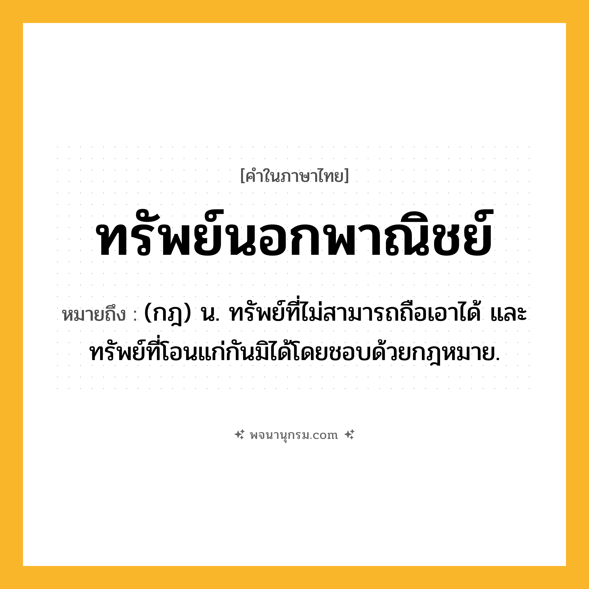 ทรัพย์นอกพาณิชย์ ความหมาย หมายถึงอะไร?, คำในภาษาไทย ทรัพย์นอกพาณิชย์ หมายถึง (กฎ) น. ทรัพย์ที่ไม่สามารถถือเอาได้ และทรัพย์ที่โอนแก่กันมิได้โดยชอบด้วยกฎหมาย.