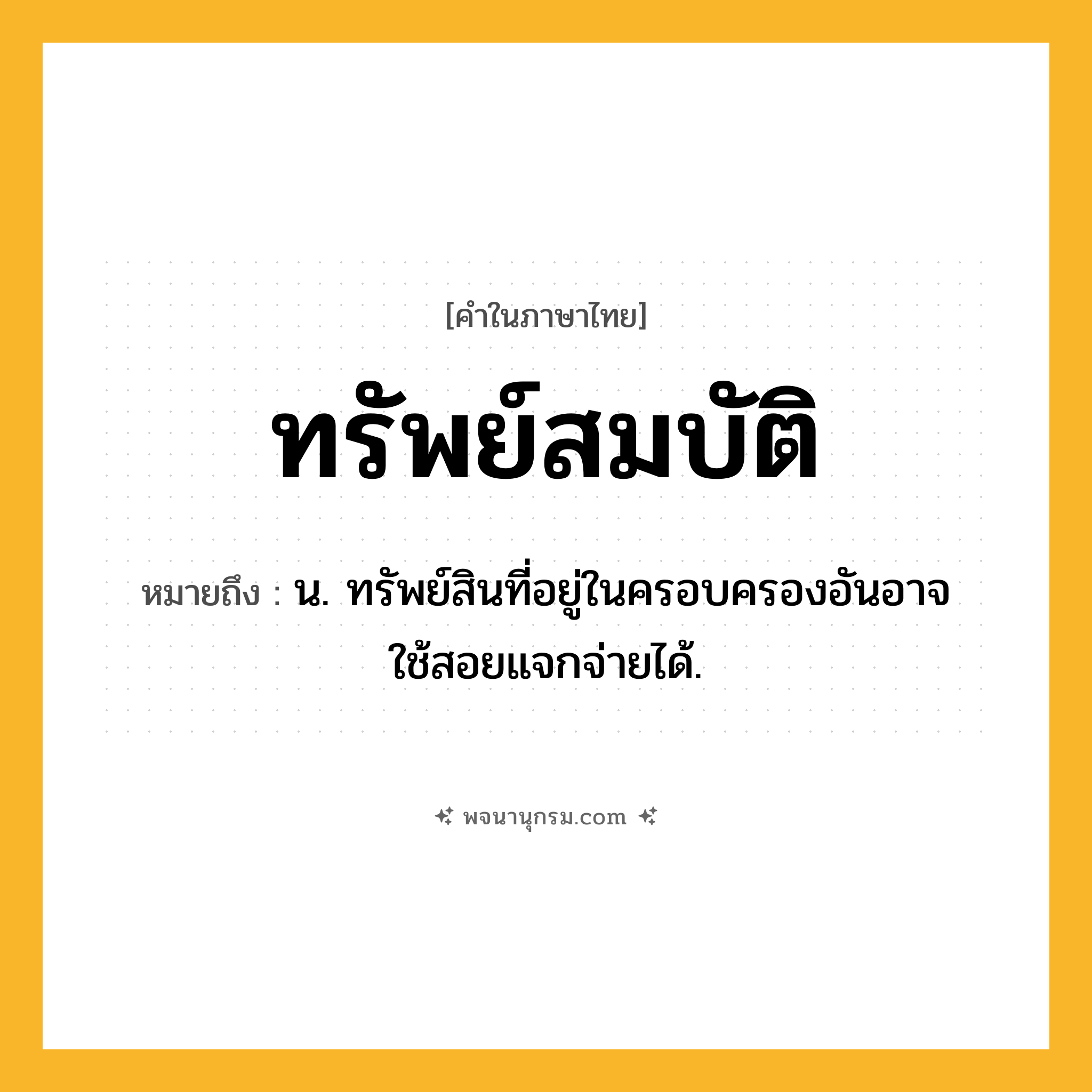 ทรัพย์สมบัติ ความหมาย หมายถึงอะไร?, คำในภาษาไทย ทรัพย์สมบัติ หมายถึง น. ทรัพย์สินที่อยู่ในครอบครองอันอาจใช้สอยแจกจ่ายได้.