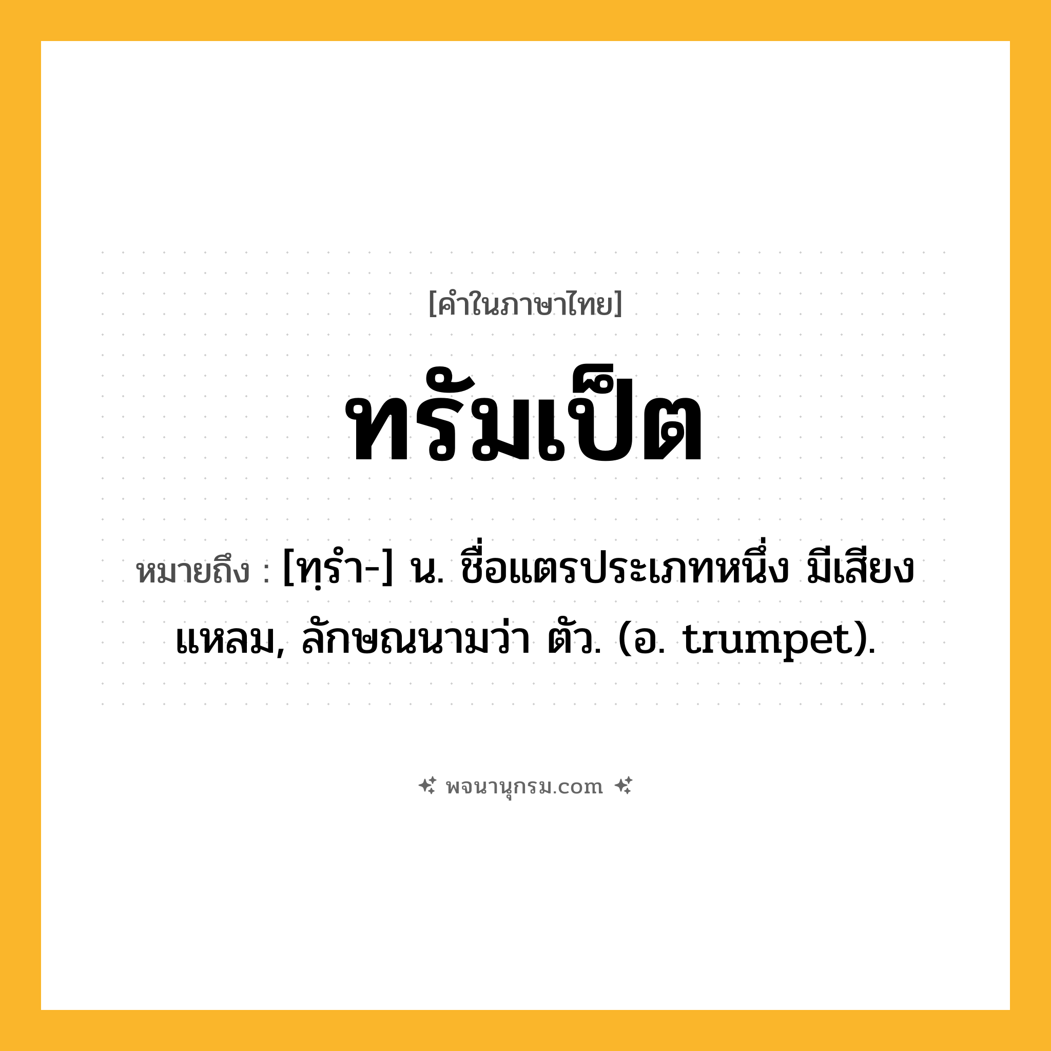 ทรัมเป็ต ความหมาย หมายถึงอะไร?, คำในภาษาไทย ทรัมเป็ต หมายถึง [ทฺรํา-] น. ชื่อแตรประเภทหนึ่ง มีเสียงแหลม, ลักษณนามว่า ตัว. (อ. trumpet).