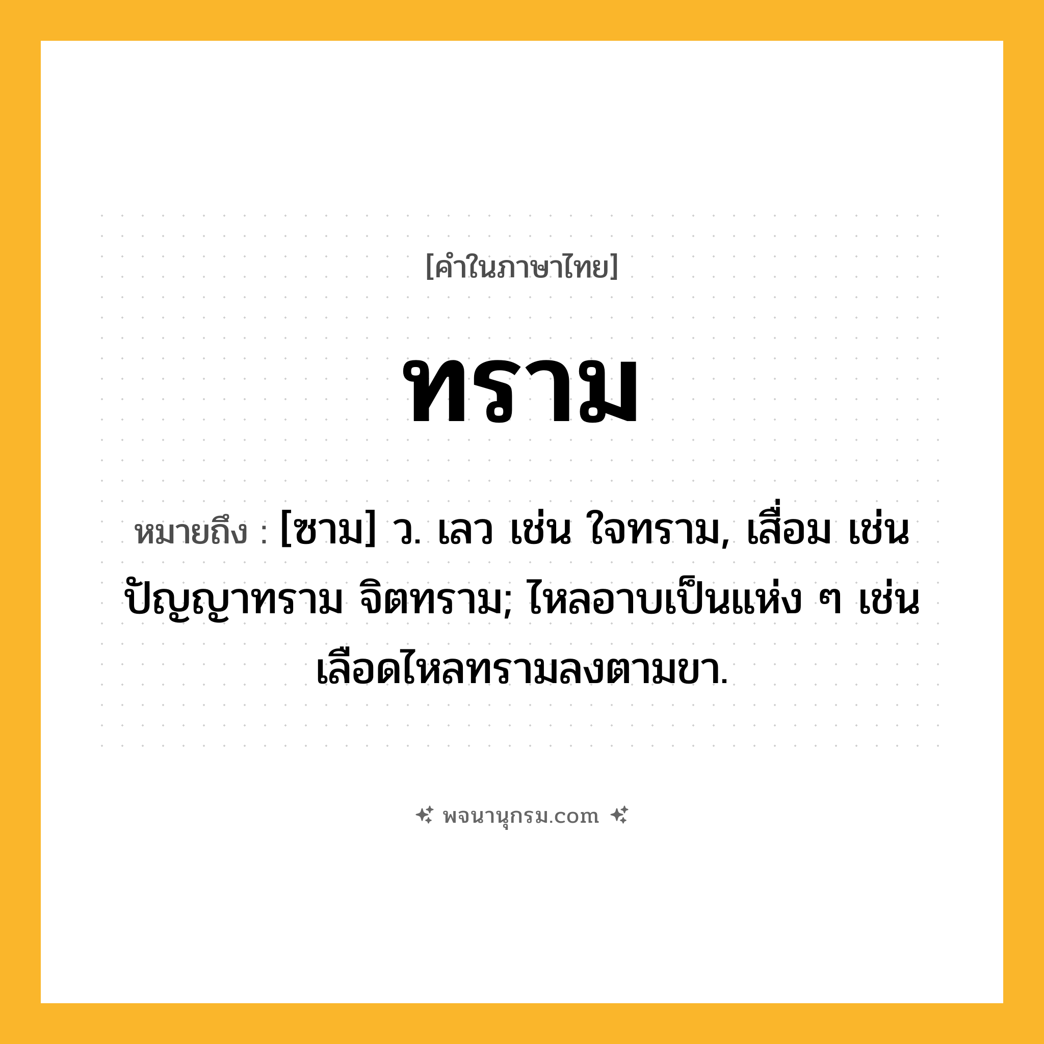 ทราม ความหมาย หมายถึงอะไร?, คำในภาษาไทย ทราม หมายถึง [ซาม] ว. เลว เช่น ใจทราม, เสื่อม เช่น ปัญญาทราม จิตทราม; ไหลอาบเป็นแห่ง ๆ เช่น เลือดไหลทรามลงตามขา.