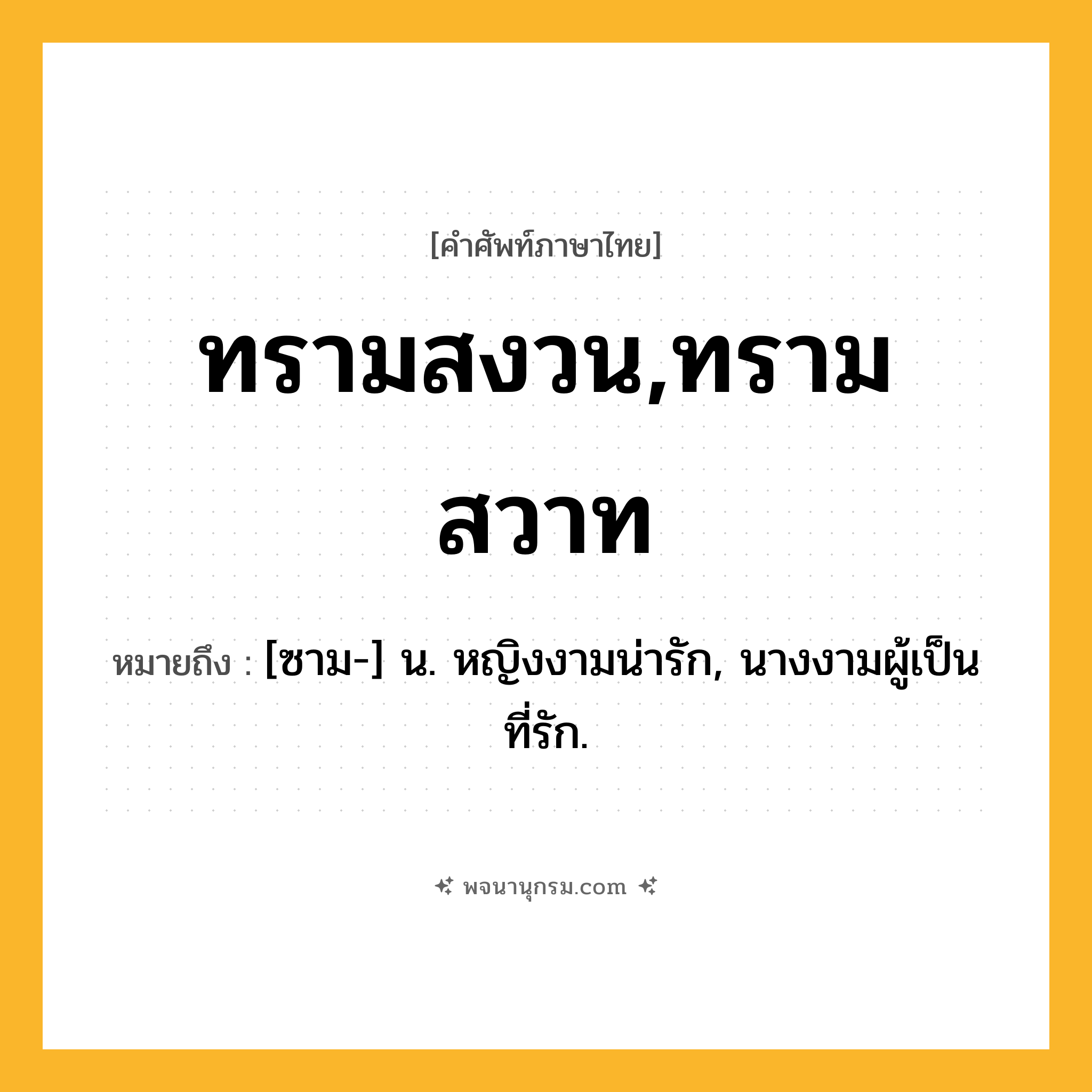 ทรามสงวน,ทรามสวาท ความหมาย หมายถึงอะไร?, คำในภาษาไทย ทรามสงวน,ทรามสวาท หมายถึง [ซาม-] น. หญิงงามน่ารัก, นางงามผู้เป็นที่รัก.