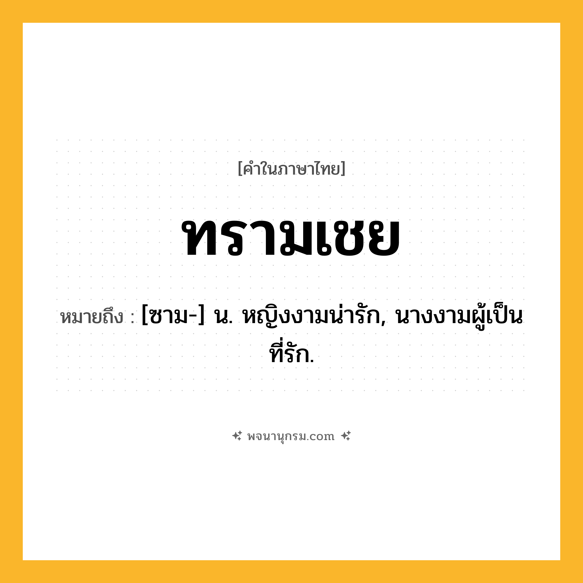 ทรามเชย ความหมาย หมายถึงอะไร?, คำในภาษาไทย ทรามเชย หมายถึง [ซาม-] น. หญิงงามน่ารัก, นางงามผู้เป็นที่รัก.