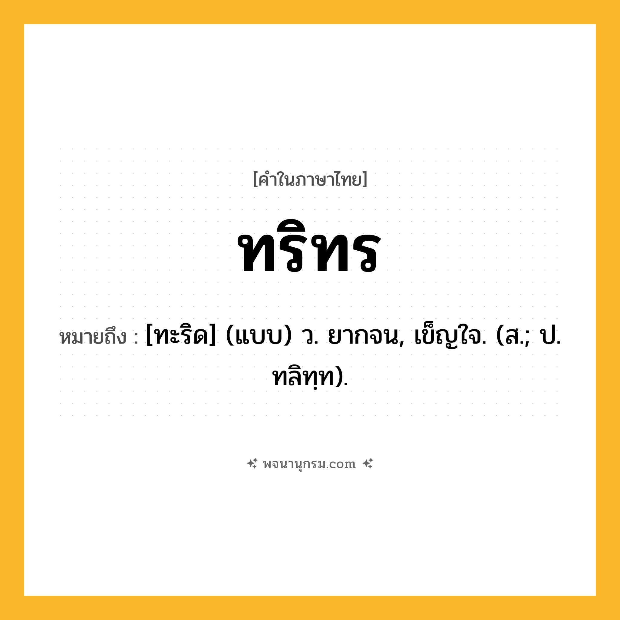 ทริทร ความหมาย หมายถึงอะไร?, คำในภาษาไทย ทริทร หมายถึง [ทะริด] (แบบ) ว. ยากจน, เข็ญใจ. (ส.; ป. ทลิทฺท).