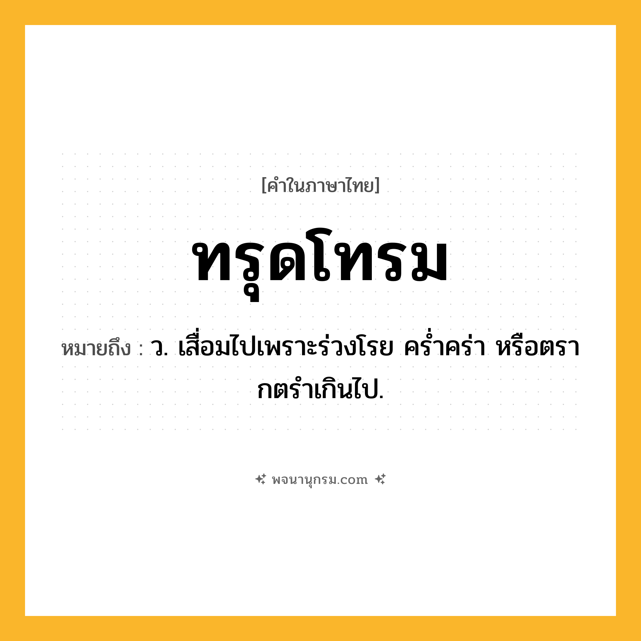 ทรุดโทรม ความหมาย หมายถึงอะไร?, คำในภาษาไทย ทรุดโทรม หมายถึง ว. เสื่อมไปเพราะร่วงโรย ครํ่าคร่า หรือตรากตรําเกินไป.