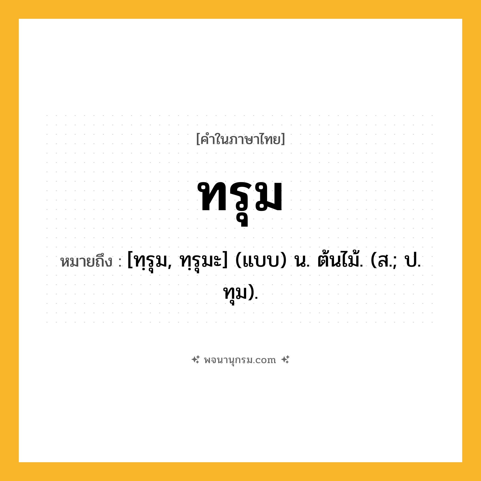 ทรุม ความหมาย หมายถึงอะไร?, คำในภาษาไทย ทรุม หมายถึง [ทฺรุม, ทฺรุมะ] (แบบ) น. ต้นไม้. (ส.; ป. ทุม).