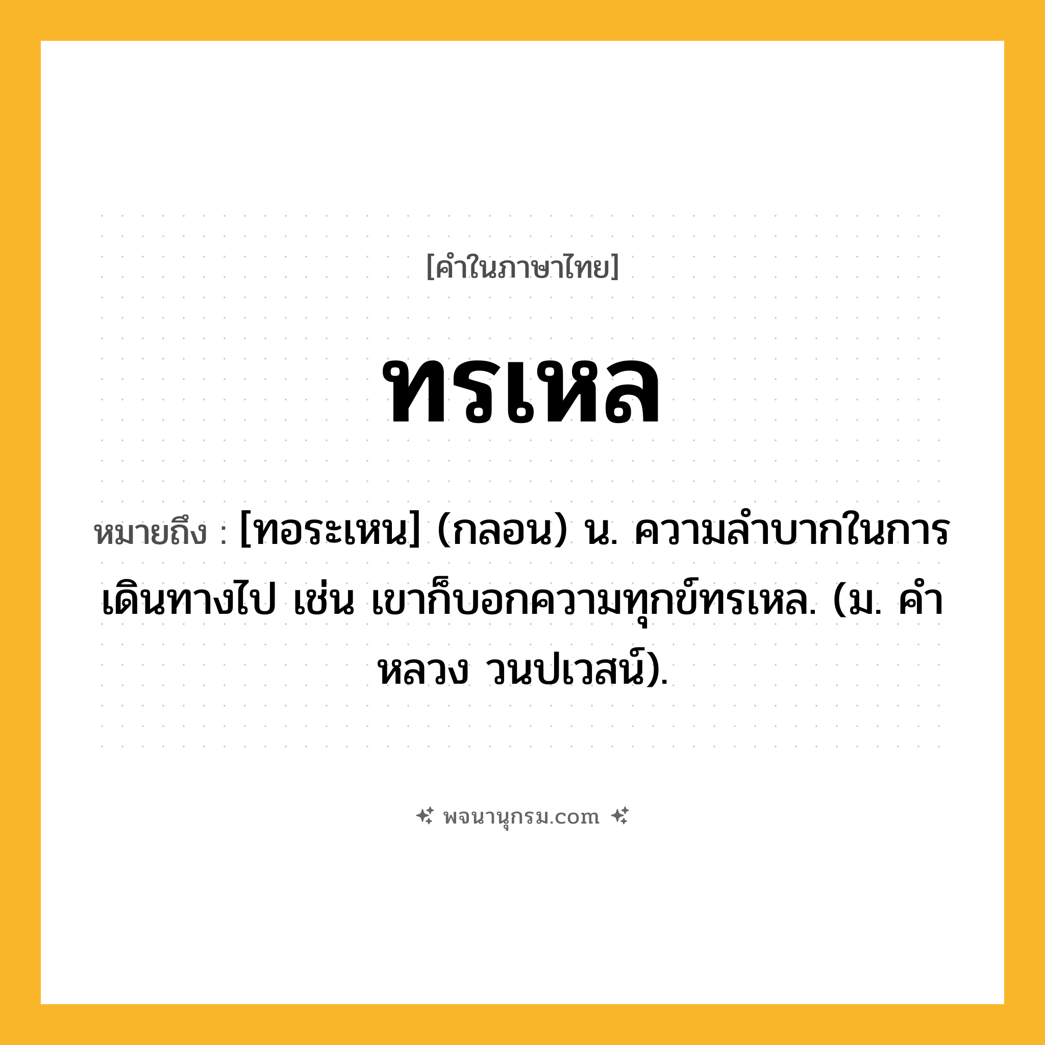 ทรเหล ความหมาย หมายถึงอะไร?, คำในภาษาไทย ทรเหล หมายถึง [ทอระเหน] (กลอน) น. ความลําบากในการเดินทางไป เช่น เขาก็บอกความทุกข์ทรเหล. (ม. คําหลวง วนปเวสน์).