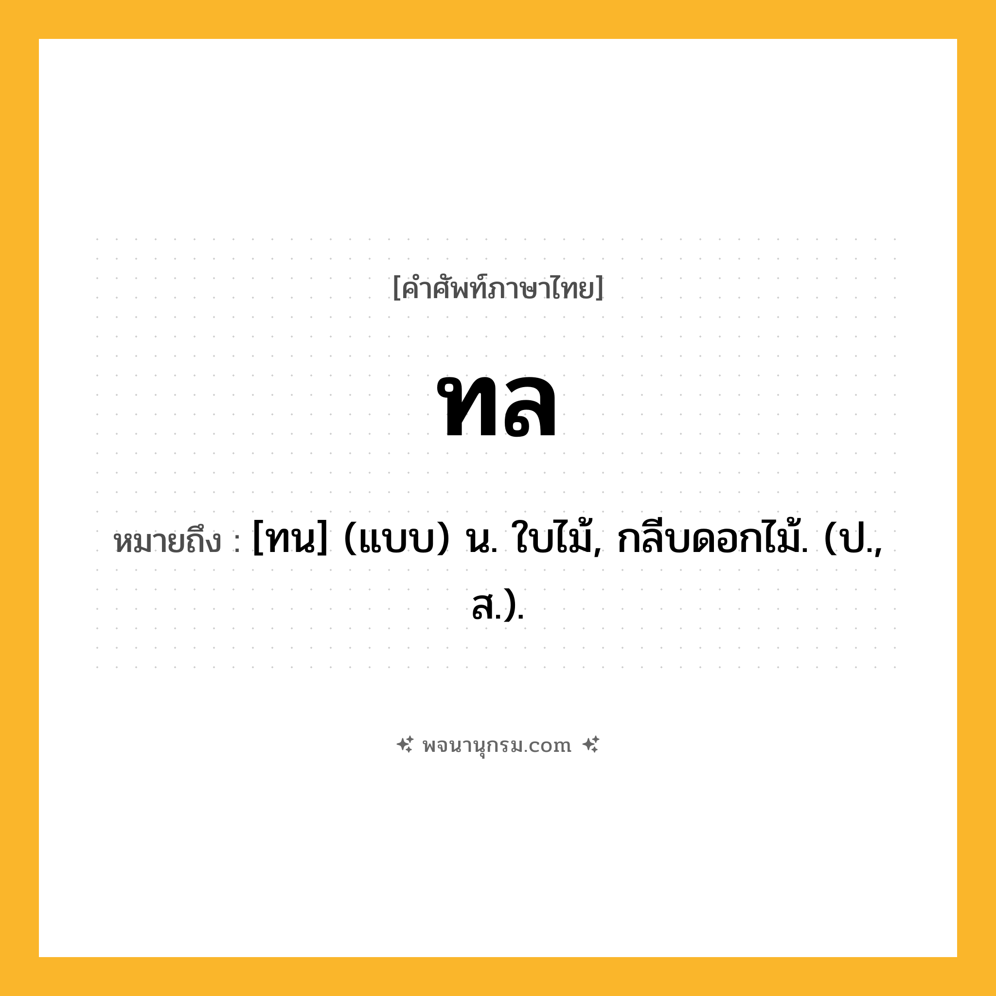 ทล ความหมาย หมายถึงอะไร?, คำในภาษาไทย ทล หมายถึง [ทน] (แบบ) น. ใบไม้, กลีบดอกไม้. (ป., ส.).