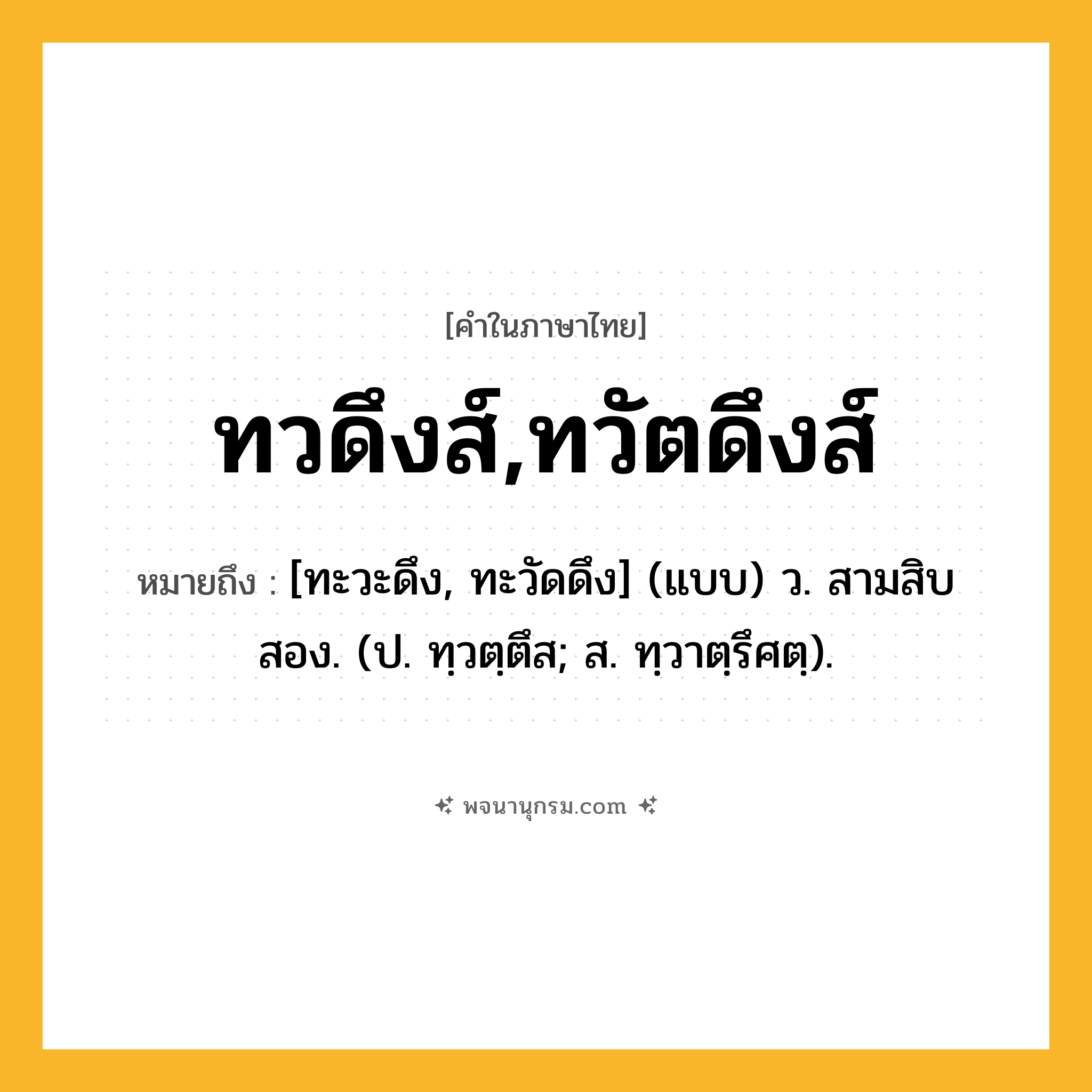 ทวดึงส์,ทวัตดึงส์ ความหมาย หมายถึงอะไร?, คำในภาษาไทย ทวดึงส์,ทวัตดึงส์ หมายถึง [ทะวะดึง, ทะวัดดึง] (แบบ) ว. สามสิบสอง. (ป. ทฺวตฺตึส; ส. ทฺวาตฺรึศตฺ).