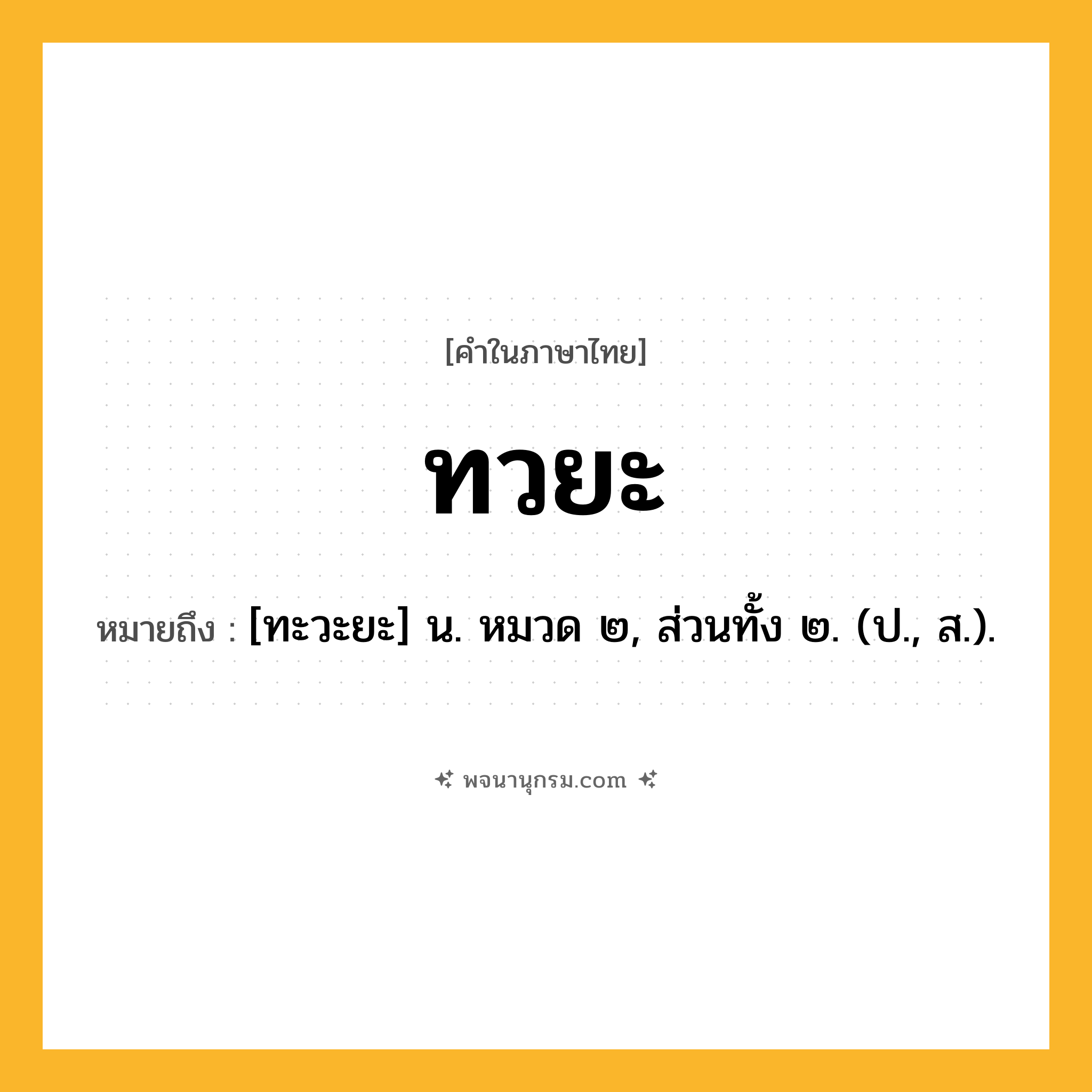 ทวยะ ความหมาย หมายถึงอะไร?, คำในภาษาไทย ทวยะ หมายถึง [ทะวะยะ] น. หมวด ๒, ส่วนทั้ง ๒. (ป., ส.).