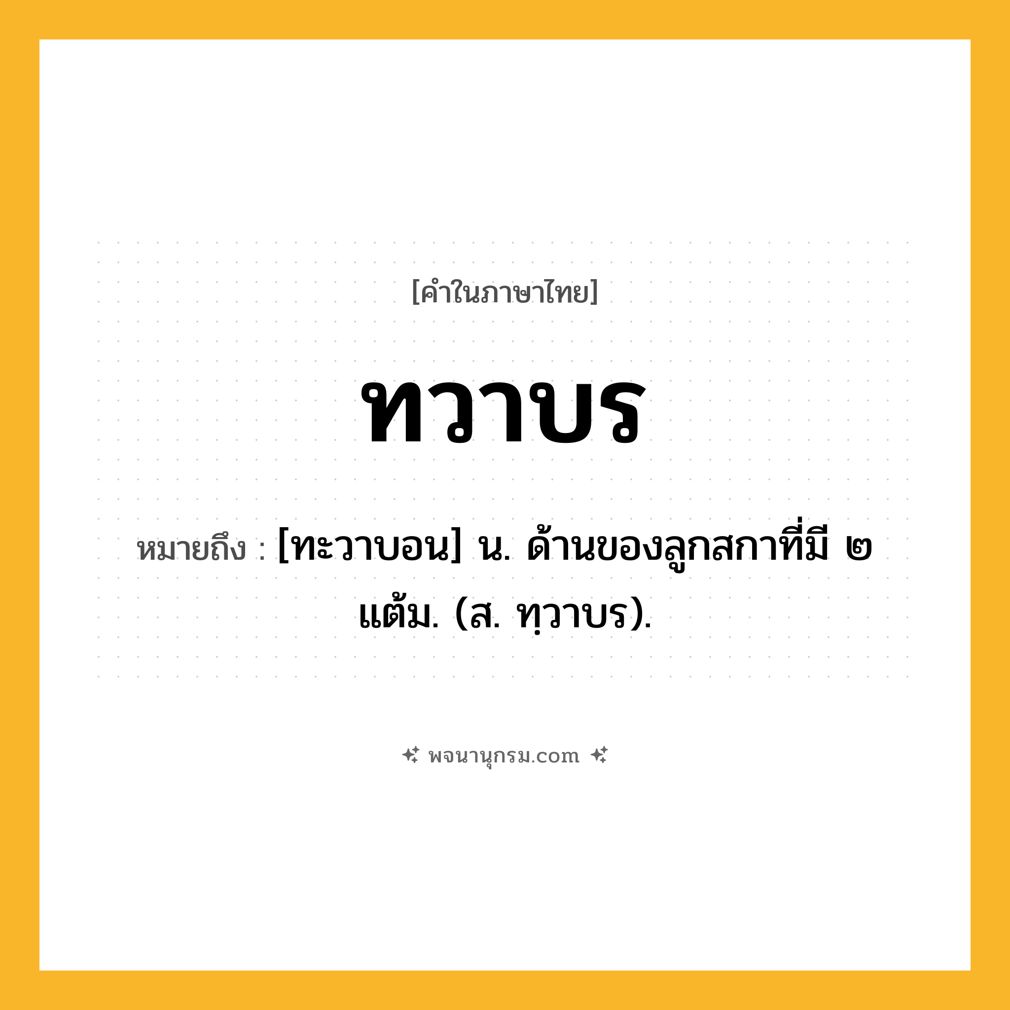 ทวาบร ความหมาย หมายถึงอะไร?, คำในภาษาไทย ทวาบร หมายถึง [ทะวาบอน] น. ด้านของลูกสกาที่มี ๒ แต้ม. (ส. ทฺวาบร).