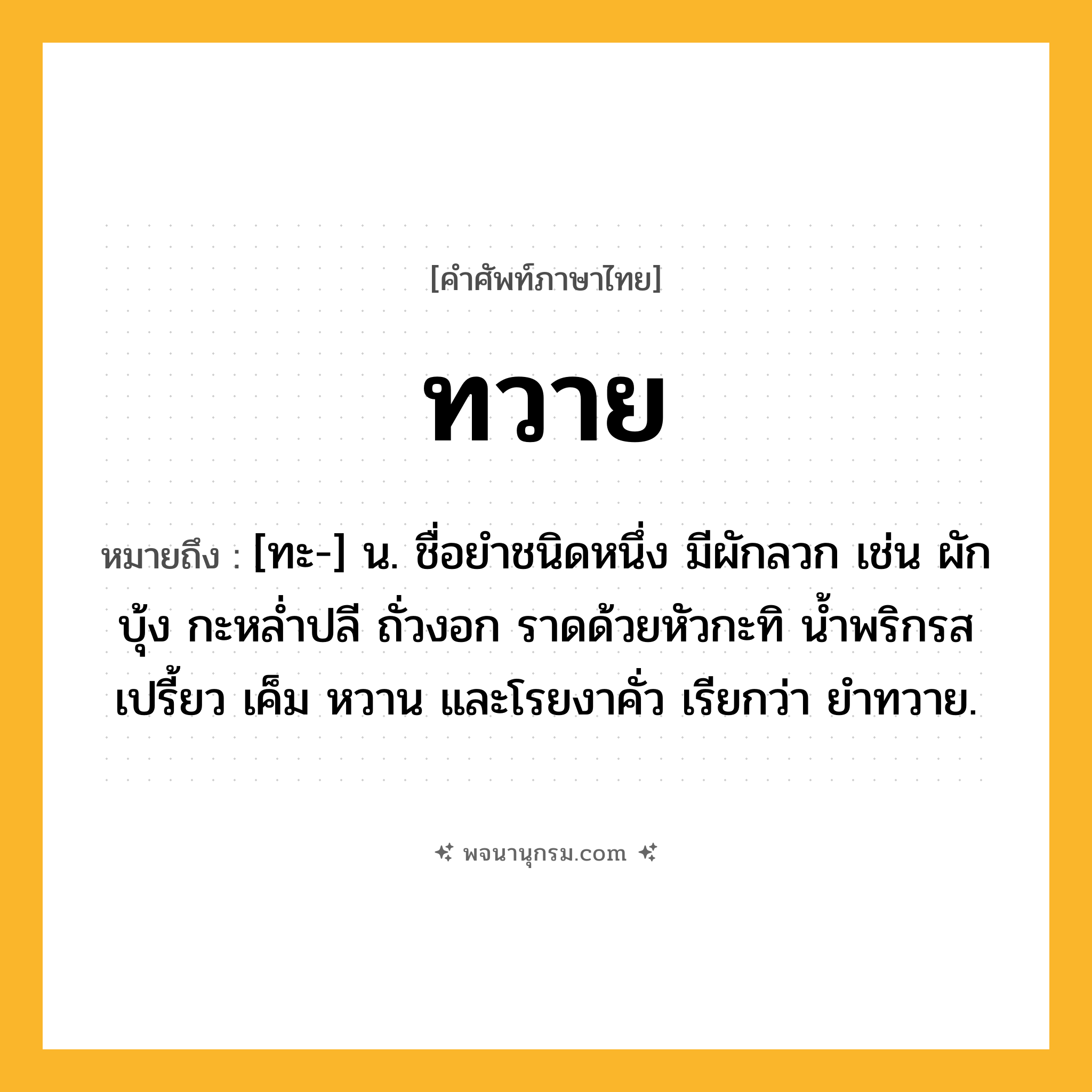 ทวาย ความหมาย หมายถึงอะไร?, คำในภาษาไทย ทวาย หมายถึง [ทะ-] น. ชื่อยําชนิดหนึ่ง มีผักลวก เช่น ผักบุ้ง กะหลํ่าปลี ถั่วงอก ราดด้วยหัวกะทิ นํ้าพริกรสเปรี้ยว เค็ม หวาน และโรยงาคั่ว เรียกว่า ยําทวาย.